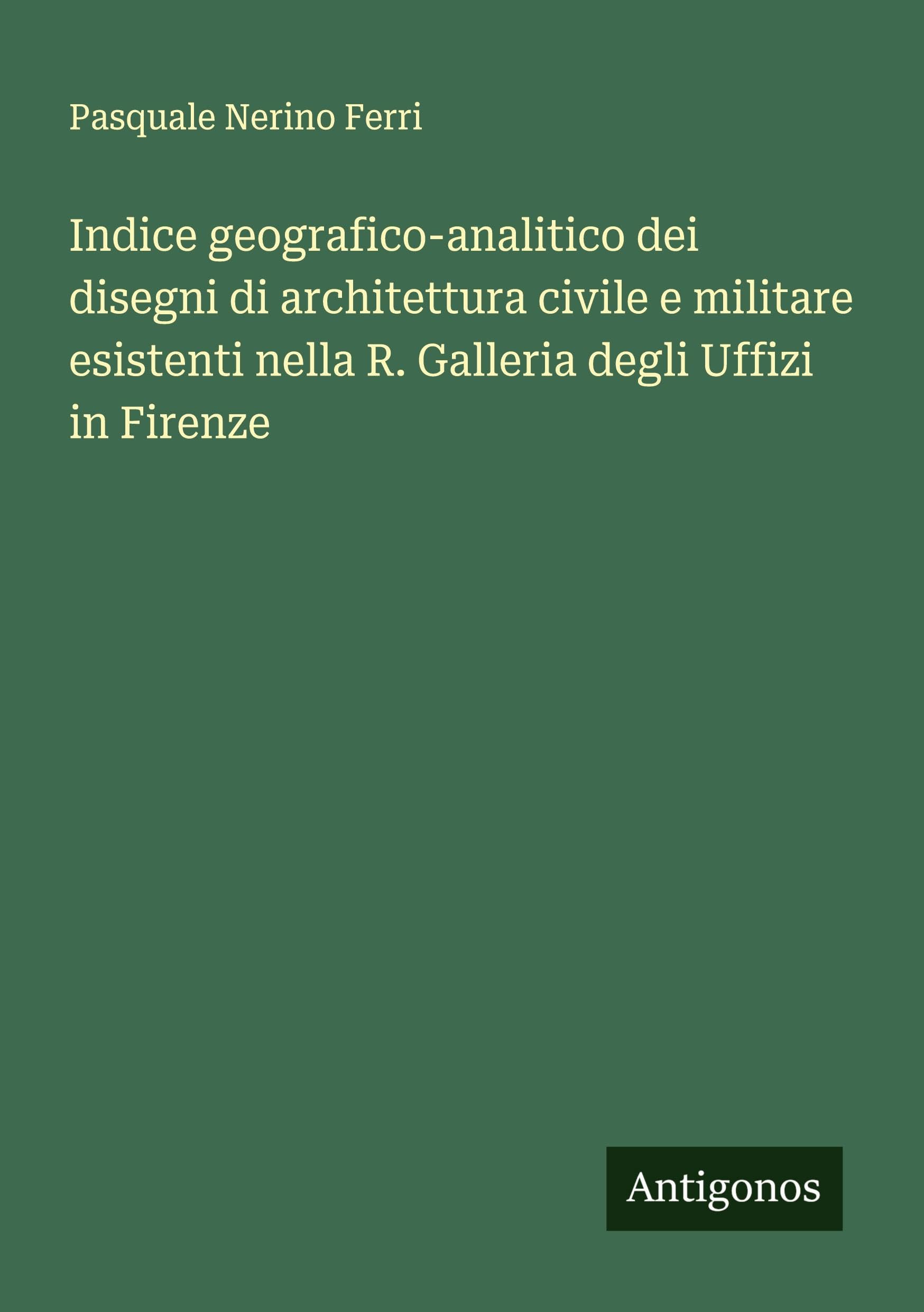 Indice geografico-analitico dei disegni di architettura civile e militare esistenti nella R. Galleria degli Uffizi in Firenze Classics