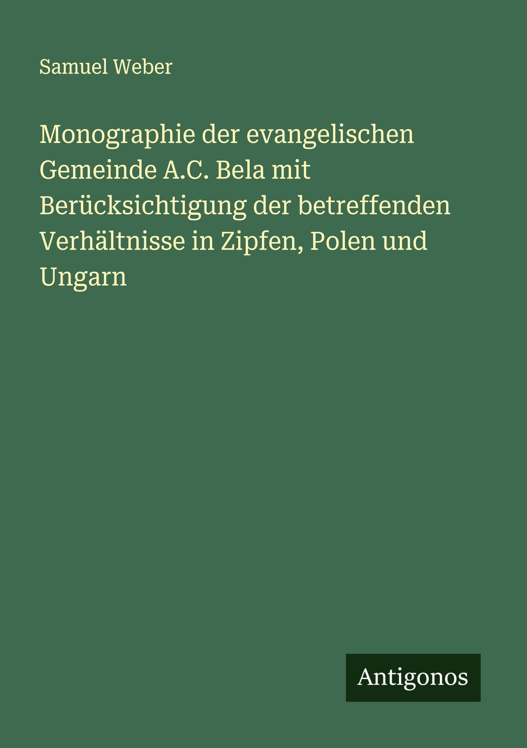Monographie der evangelischen Gemeinde A.C. Bela mit Berücksichtigung der betreffenden Verhältnisse in Zipfen, Polen und Ungarn Classics