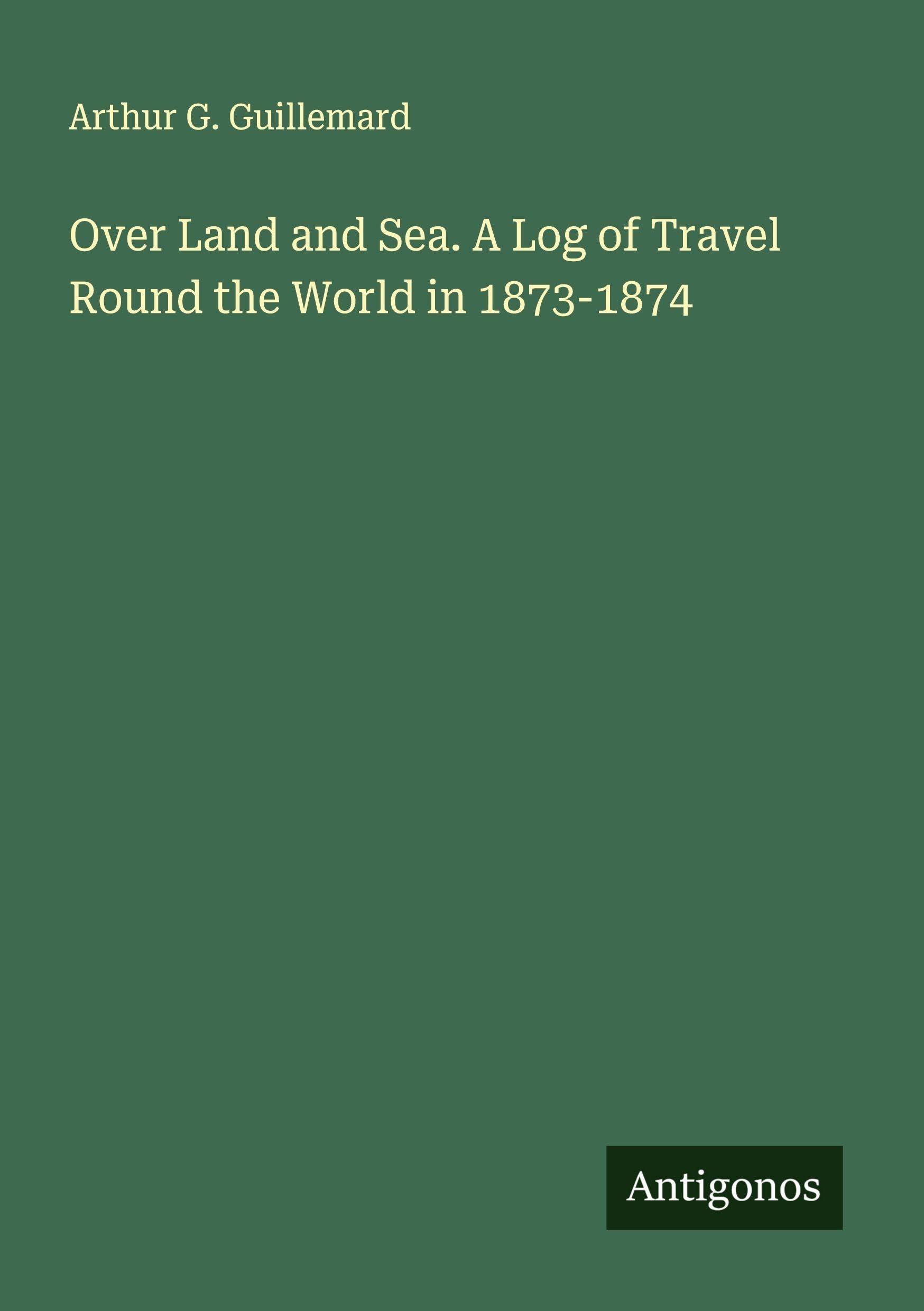 Over Land and Sea. A Log of Travel Round the World in 1873-1874 Classics