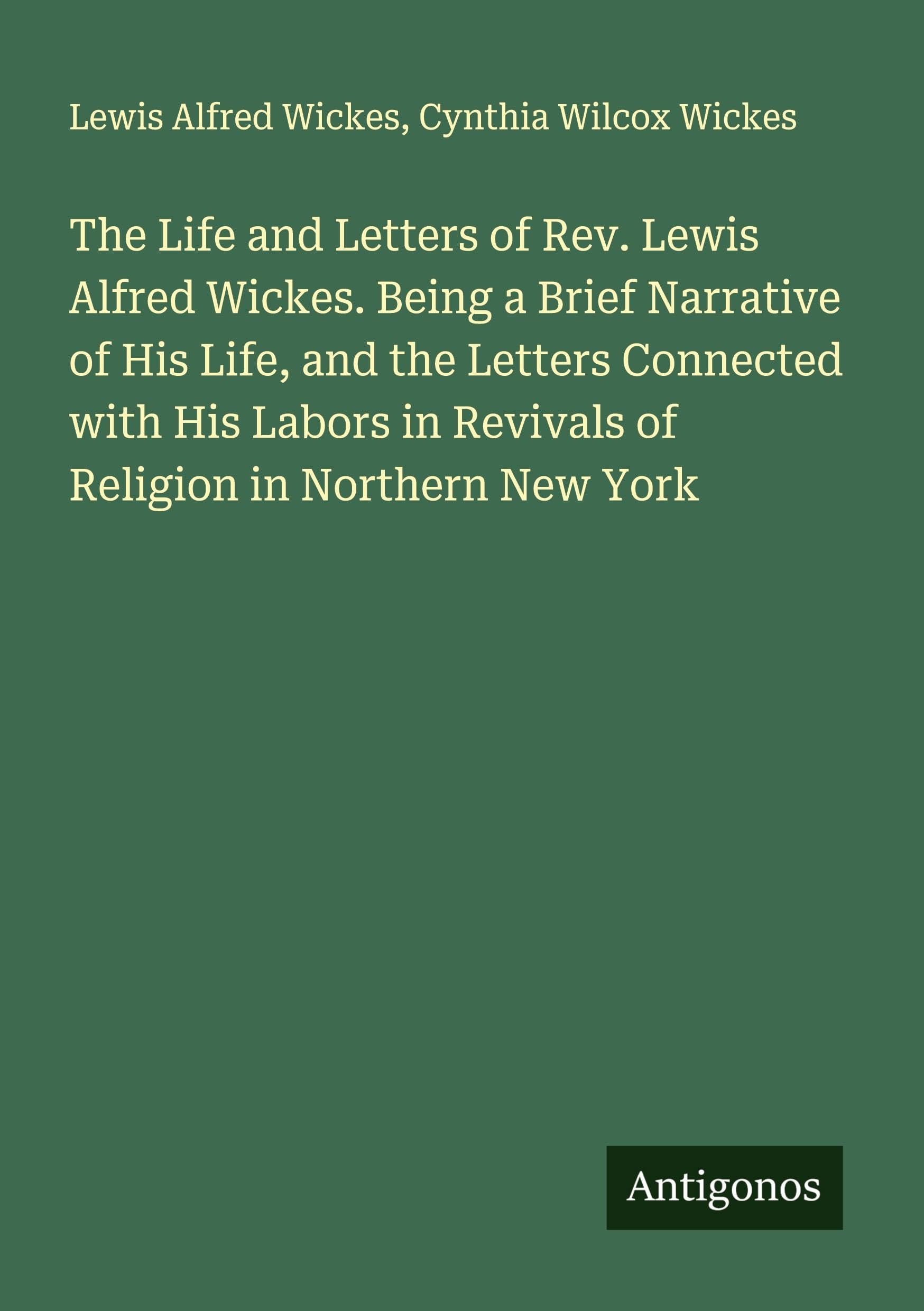 The Life and Letters of Rev. Lewis Alfred Wickes. Being a Brief Narrative of His Life, and the Letters Connected with His Labors in Revivals of Religion in Northern New York Classics