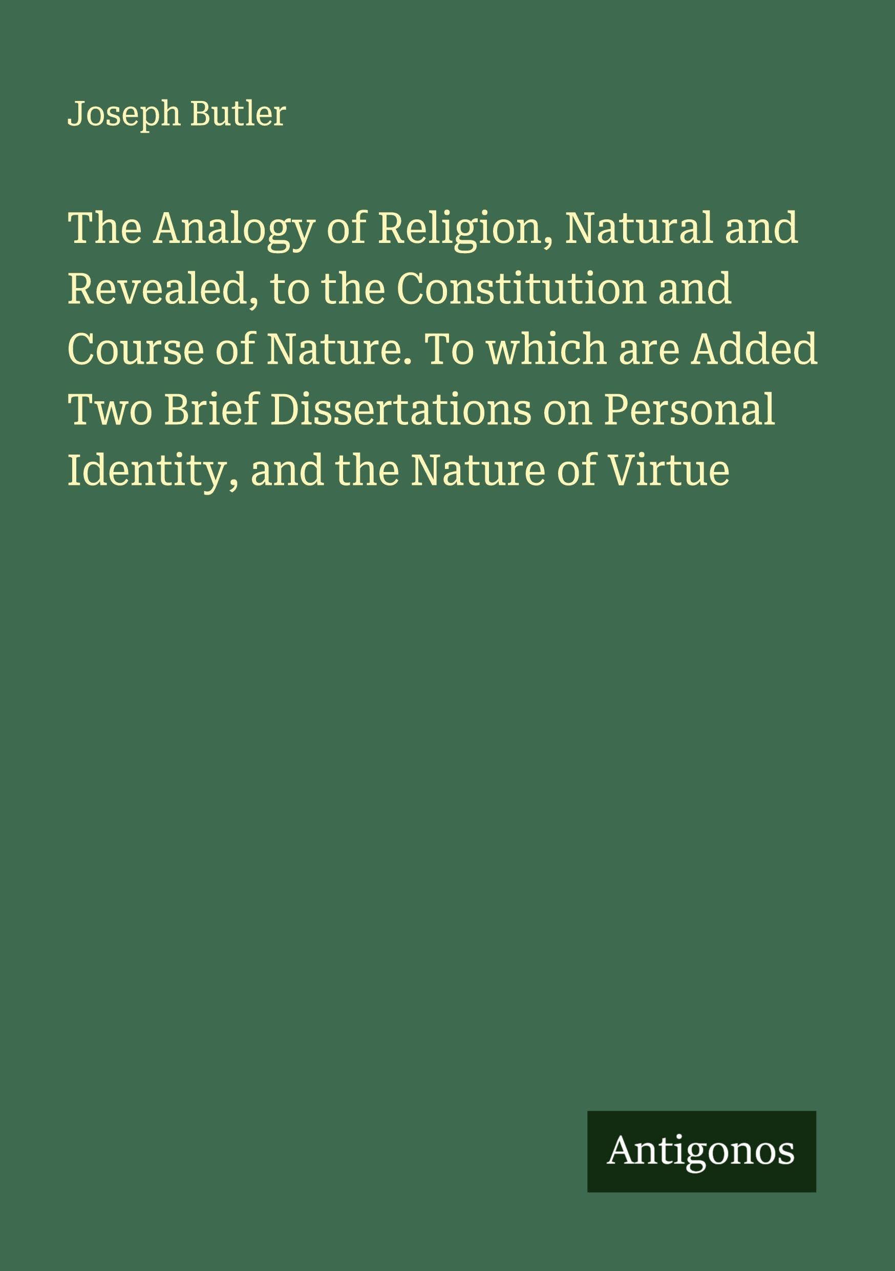 The Analogy of Religion, Natural and Revealed, to the Constitution and Course of Nature. To which are Added Two Brief Dissertations on Personal Identity, and the Nature of Virtue Classics
