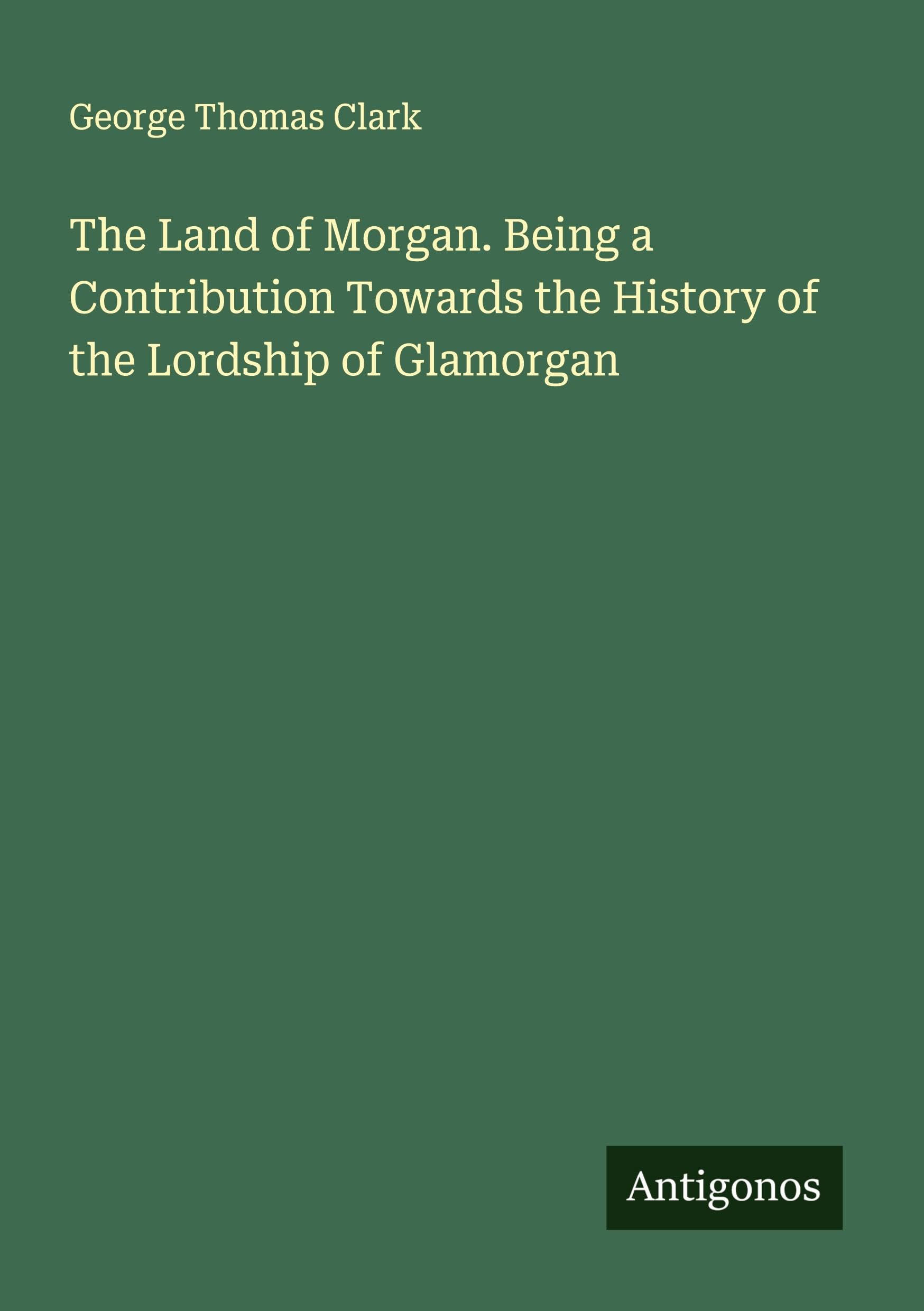 The Land of Morgan. Being a Contribution Towards the History of the Lordship of Glamorgan Classics