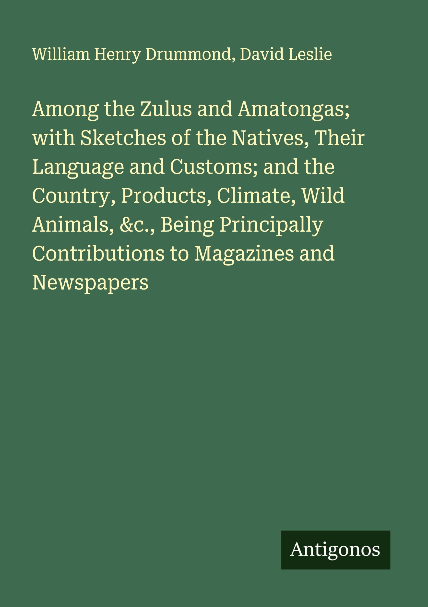 Among the Zulus and Amatongas; with Sketches of the Natives, Their Language and Customs; and the Country, Products, Climate, Wild Animals, &c., Being Principally Contributions to Magazines and Newspapers Classics
