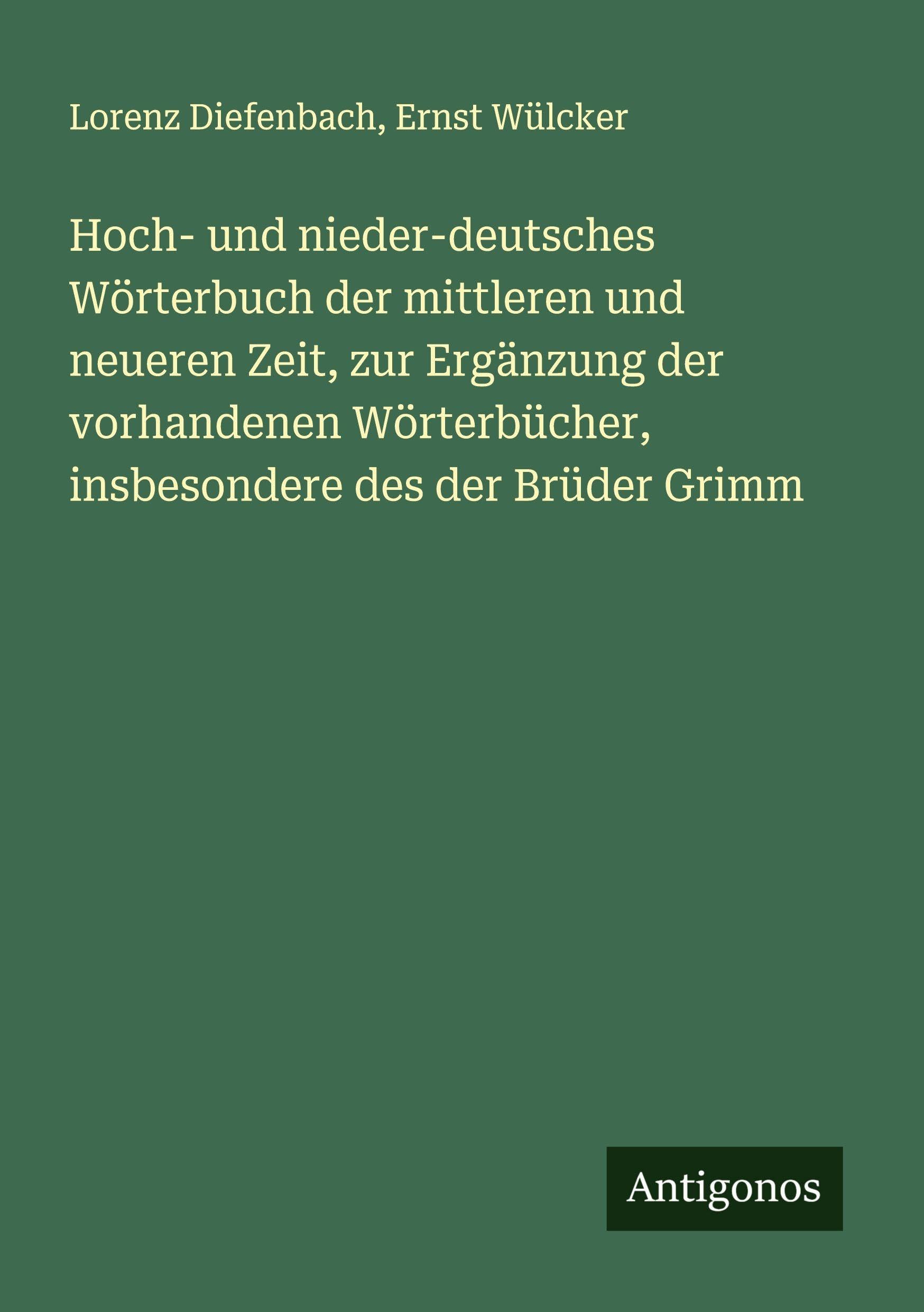 Hoch- und nieder-deutsches Wörterbuch der mittleren und neueren Zeit, zur Ergänzung der vorhandenen Wörterbücher, insbesondere des der Brüder Grimm Classics