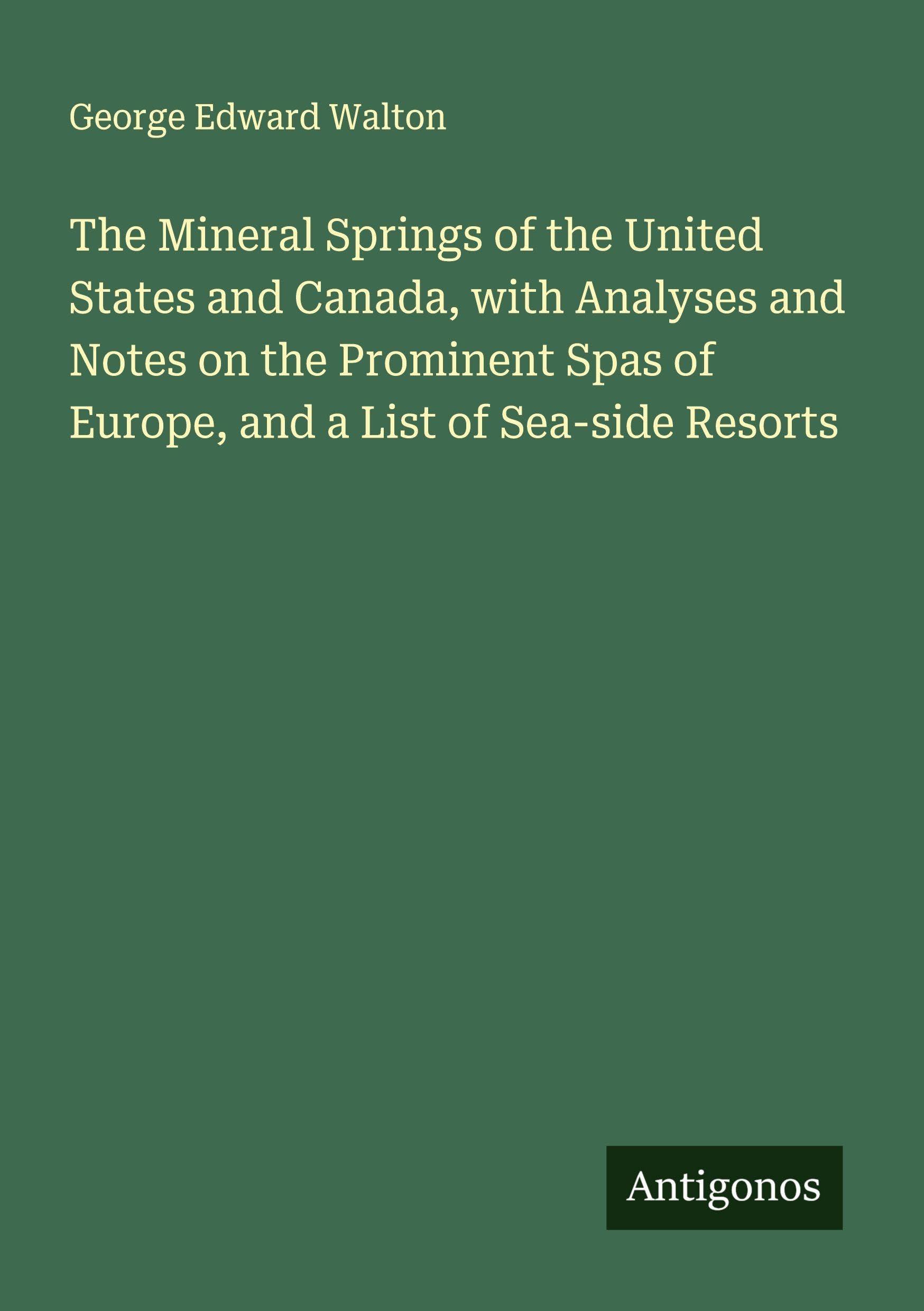 The Mineral Springs of the United States and Canada, with Analyses and Notes on the Prominent Spas of Europe, and a List of Sea-side Resorts Classics