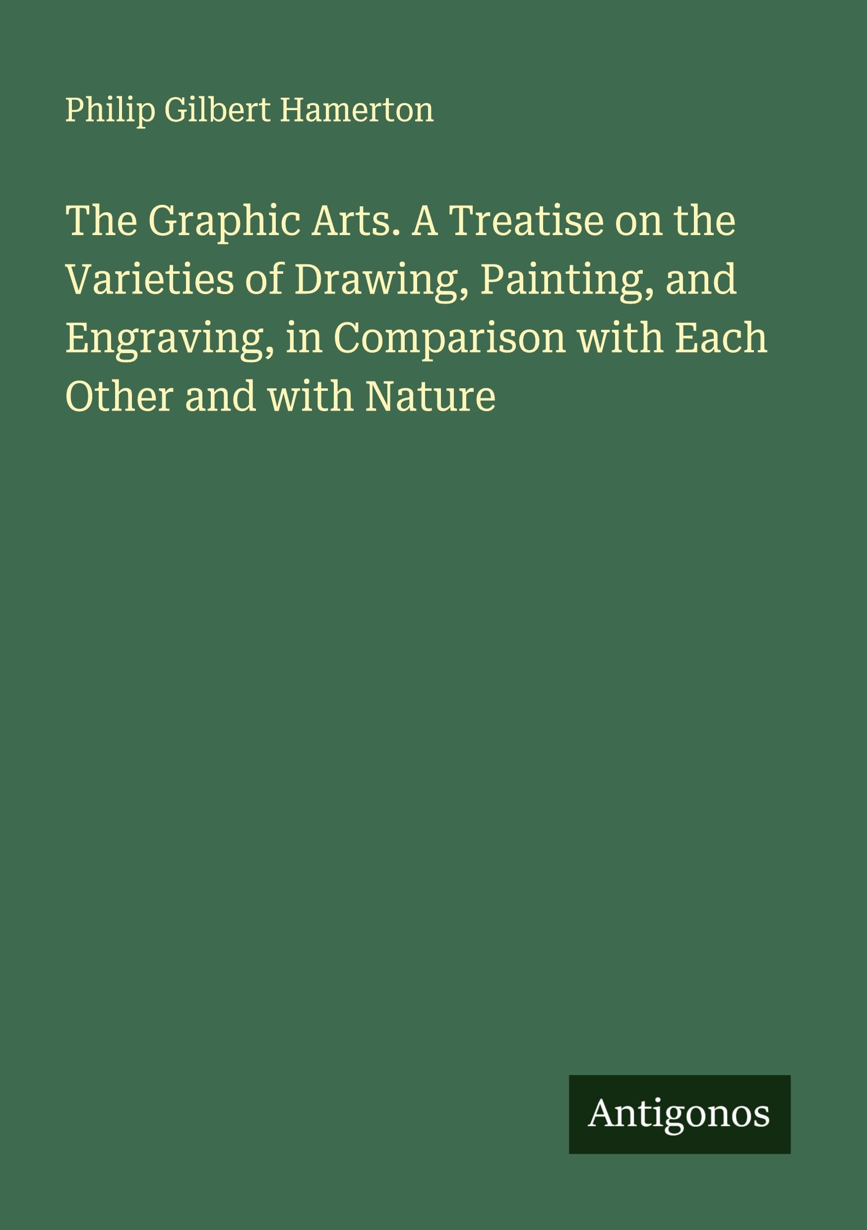 The Graphic Arts. A Treatise on the Varieties of Drawing, Painting, and Engraving, in Comparison with Each Other and with Nature Classics
