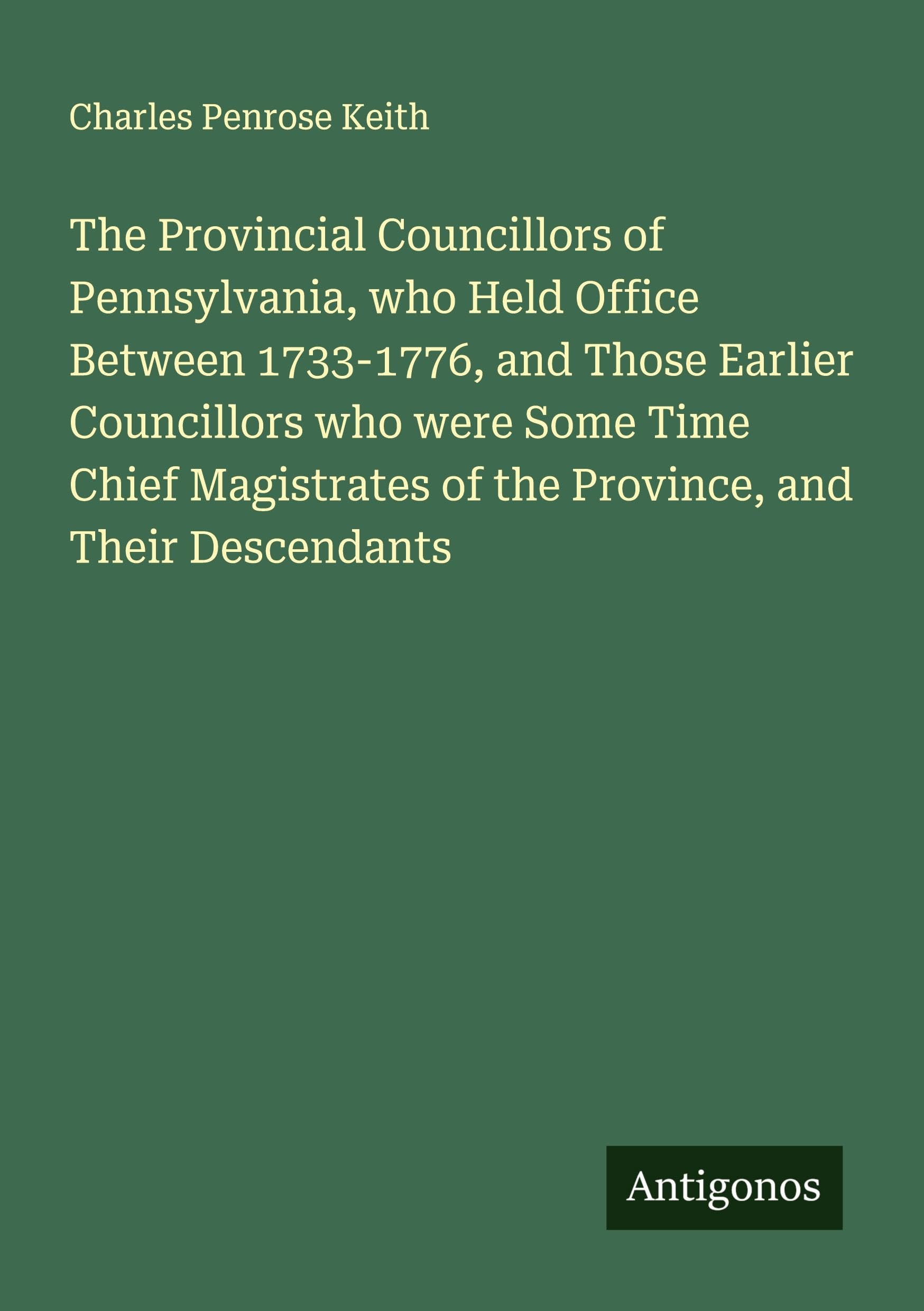 The Provincial Councillors of Pennsylvania, who Held Office Between 1733-1776, and Those Earlier Councillors who were Some Time Chief Magistrates of the Province, and Their Descendants Classics