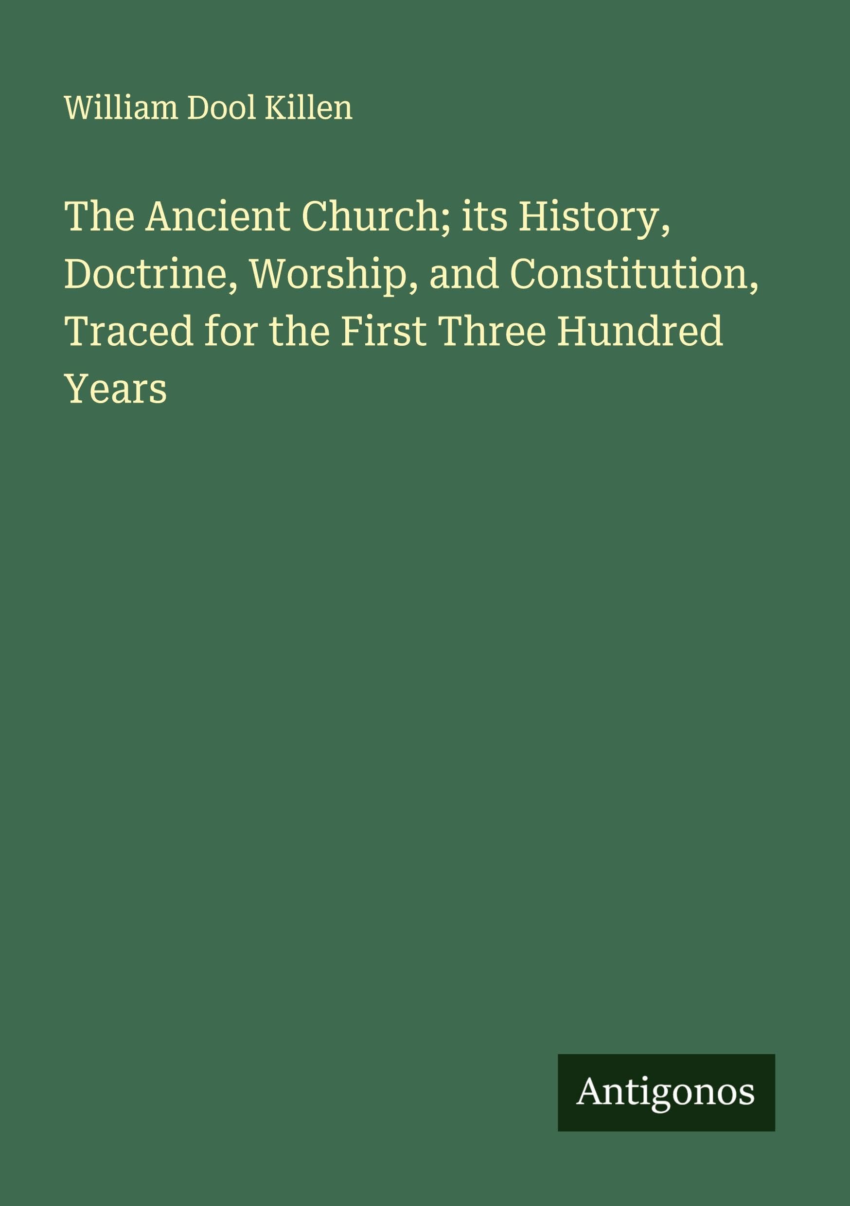 The Ancient Church; its History, Doctrine, Worship, and Constitution, Traced for the First Three Hundred Years Classics