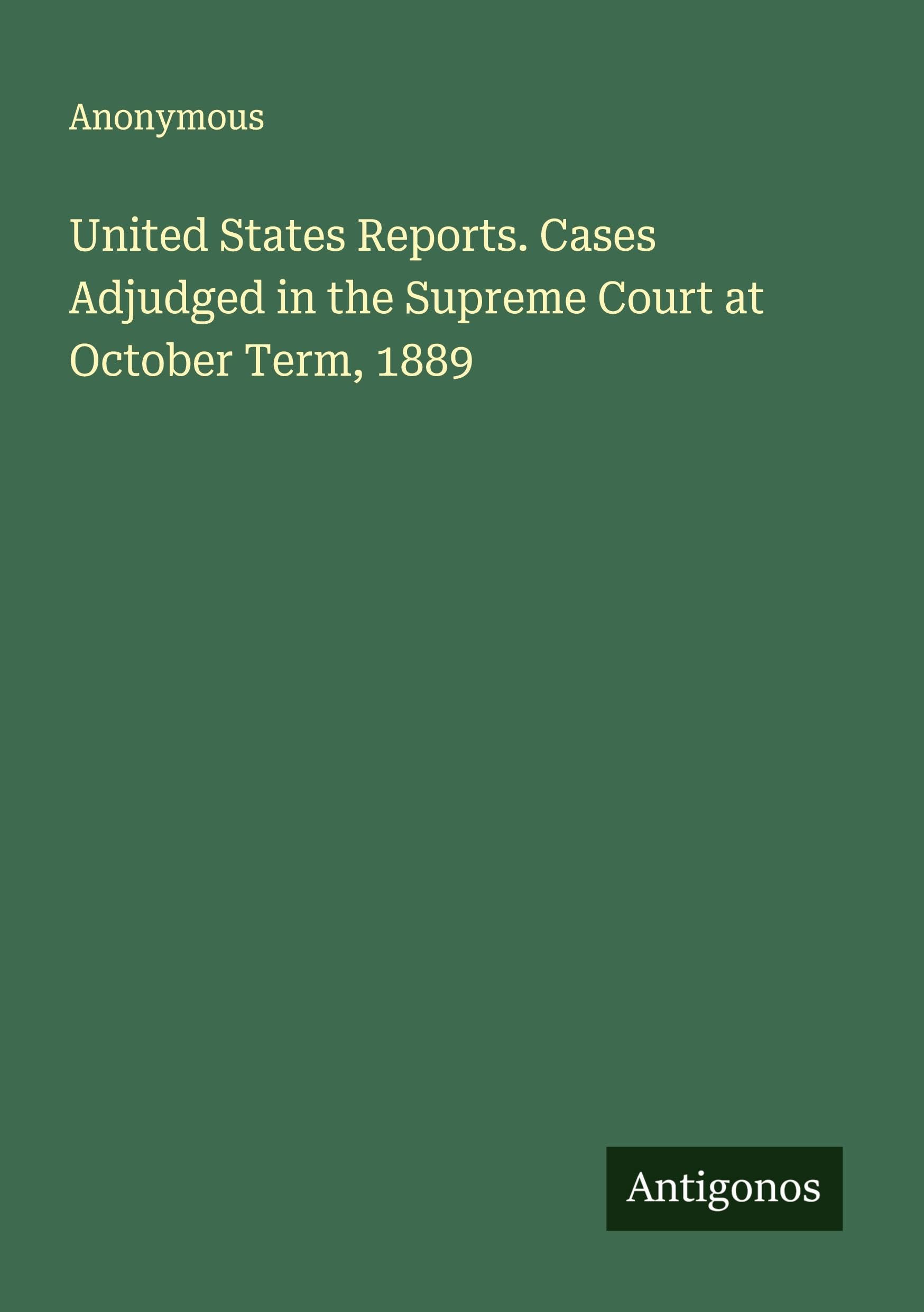 United States Reports. Cases Adjudged in the Supreme Court at  October Term, 1889 Classics