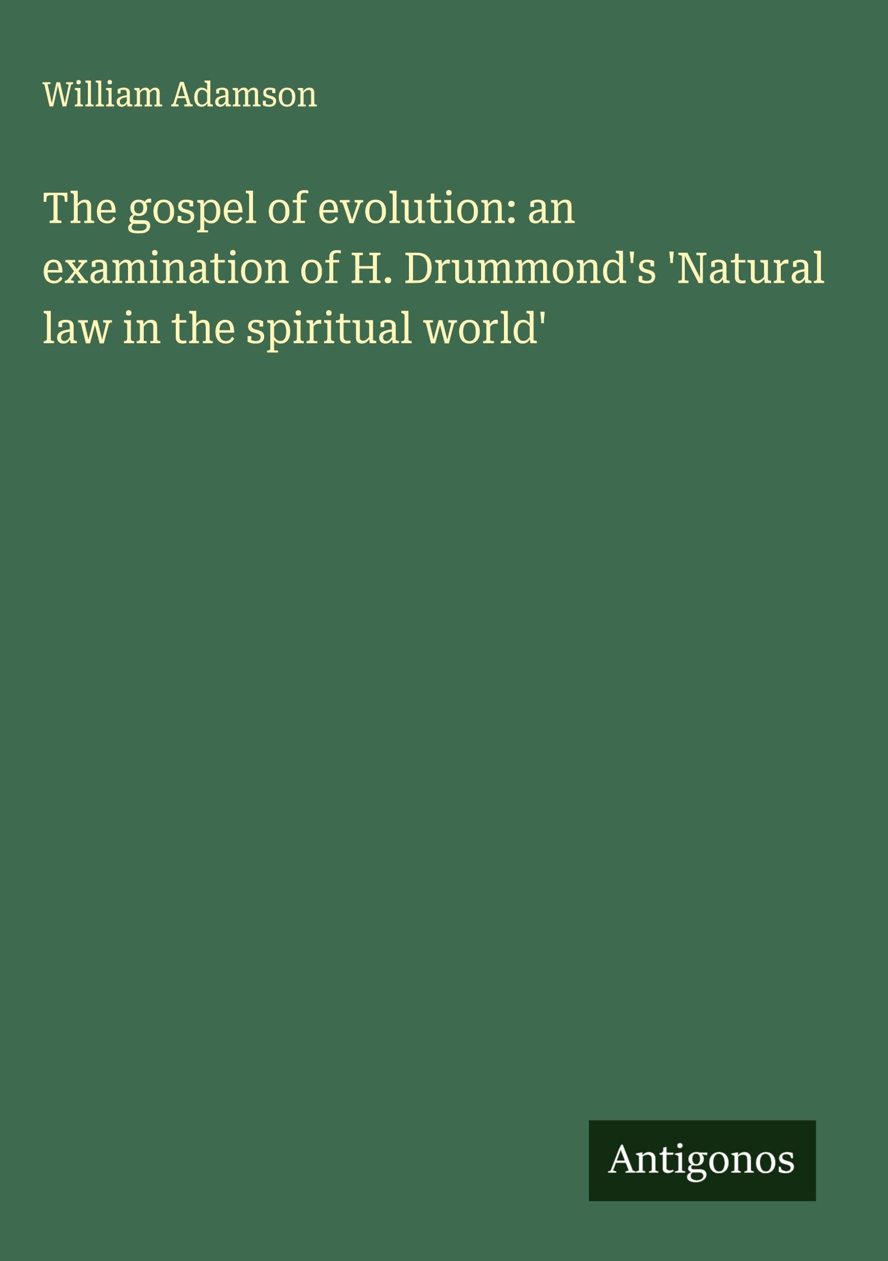 The gospel of evolution: an examination of H. Drummond's 'Natural law in the spiritual world' Classics