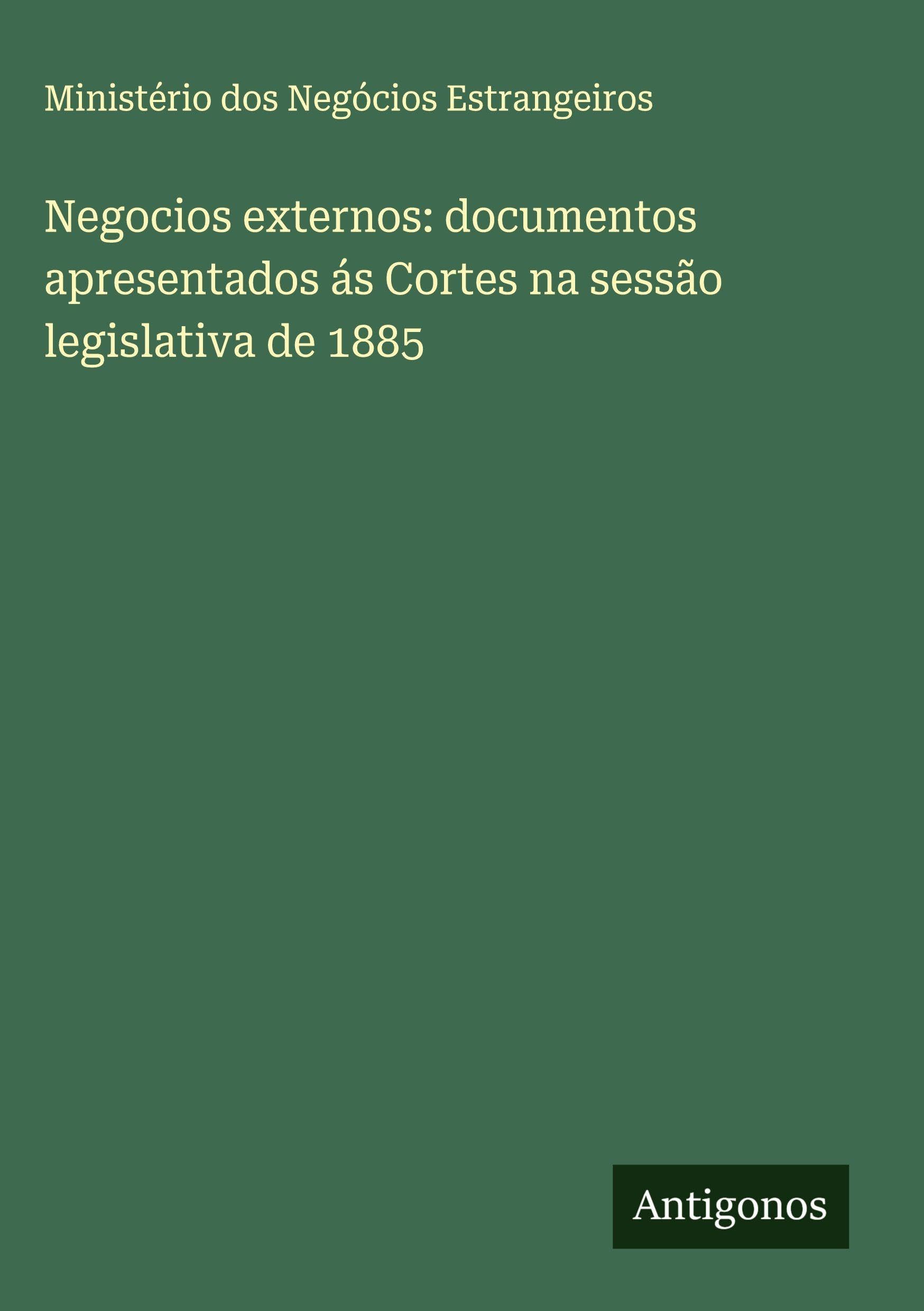 Negocios externos: documentos apresentados ás Cortes na sessão legislativa de 1885 Classics