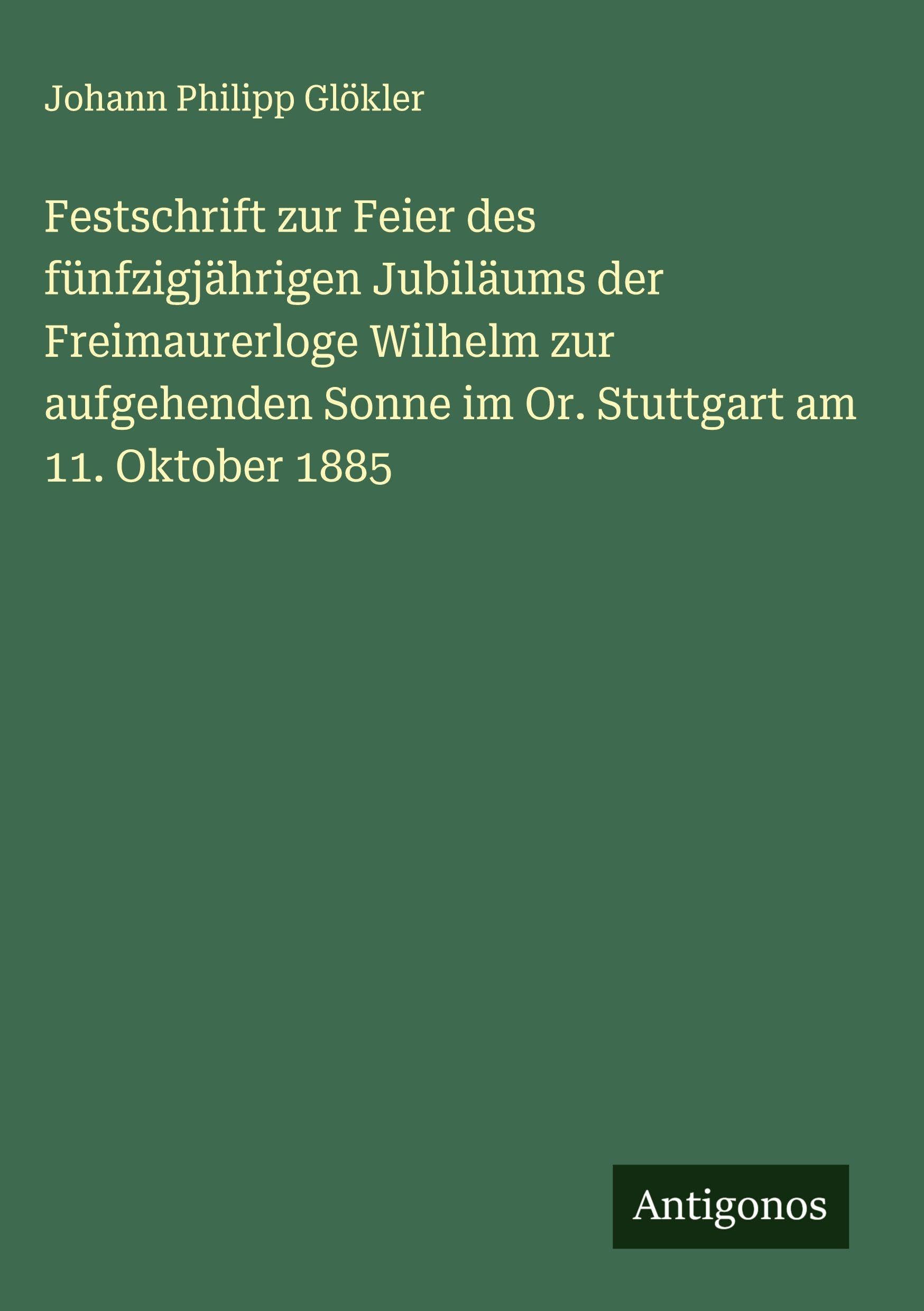 Festschrift zur Feier des fünfzigjährigen Jubiläums der Freimaurerloge Wilhelm zur aufgehenden Sonne im Or. Stuttgart am 11. Oktober 1885 Classics