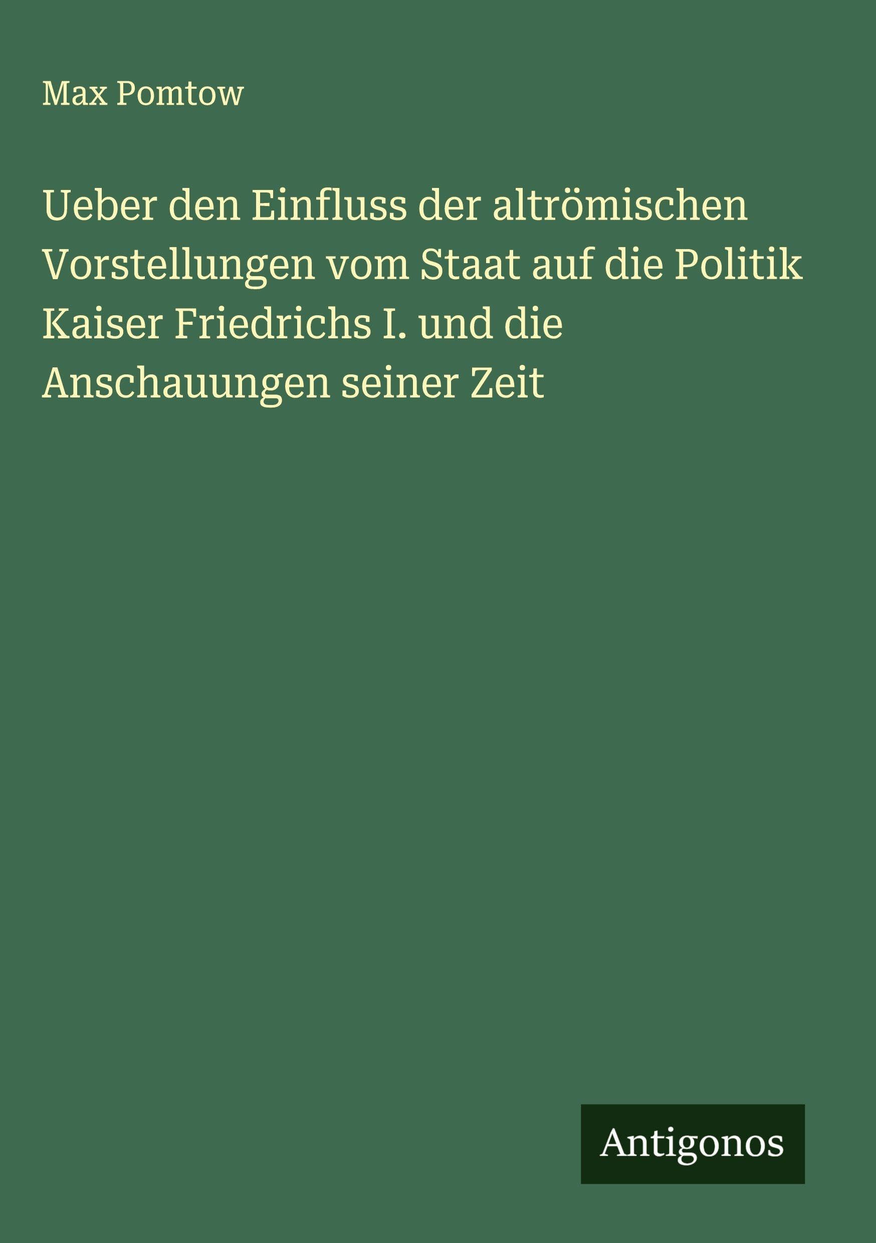Ueber den Einfluss der altrömischen Vorstellungen vom Staat auf die Politik Kaiser Friedrichs I. und die Anschauungen seiner Zeit Classics
