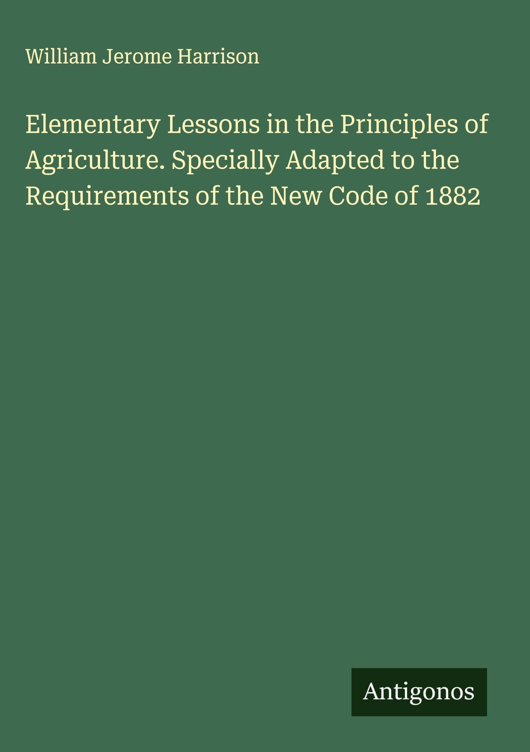 Elementary Lessons in the Principles of Agriculture. Specially Adapted to the Requirements of the New Code of 1882 Classics