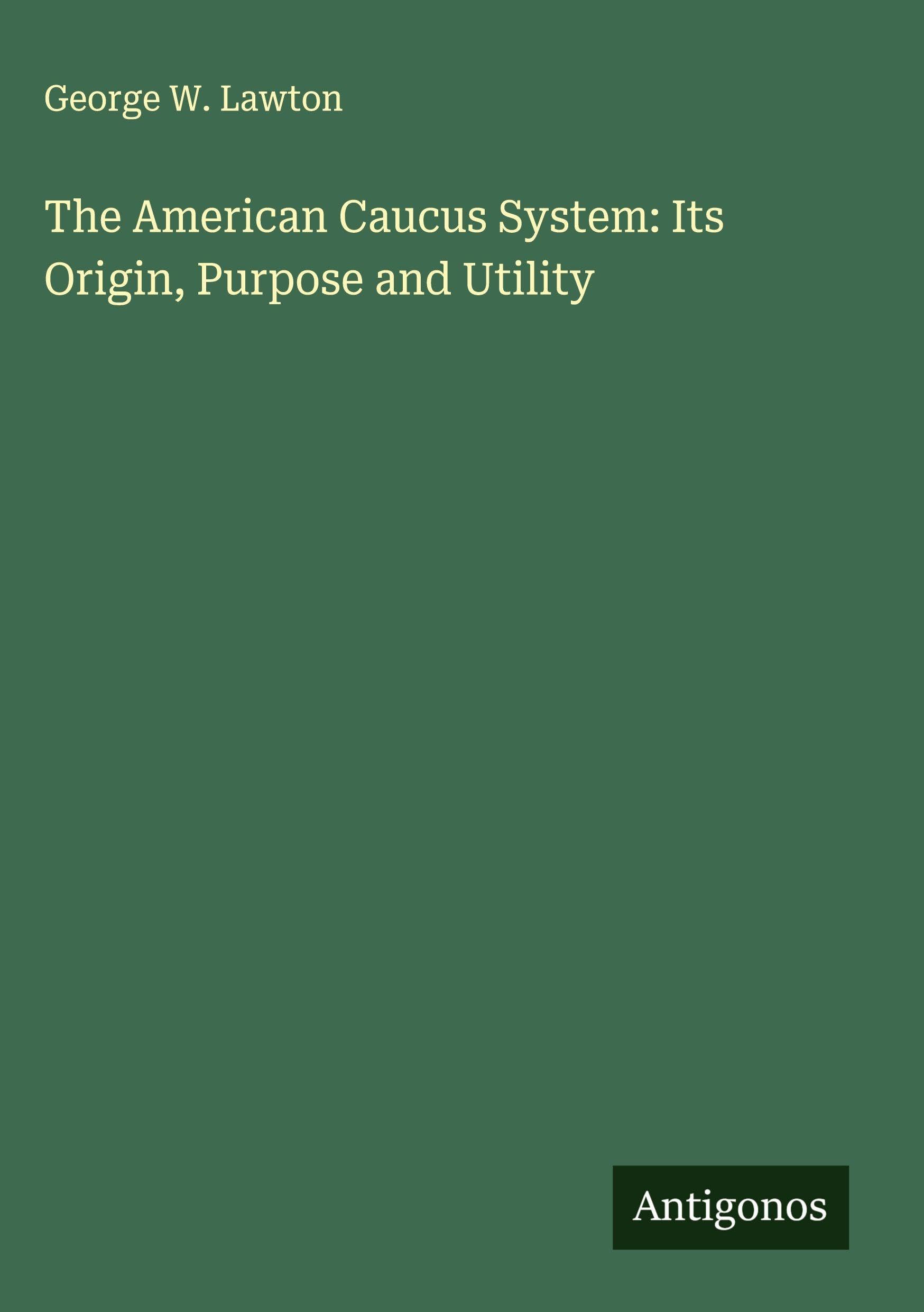 The American Caucus System: Its Origin, Purpose and Utility Classics