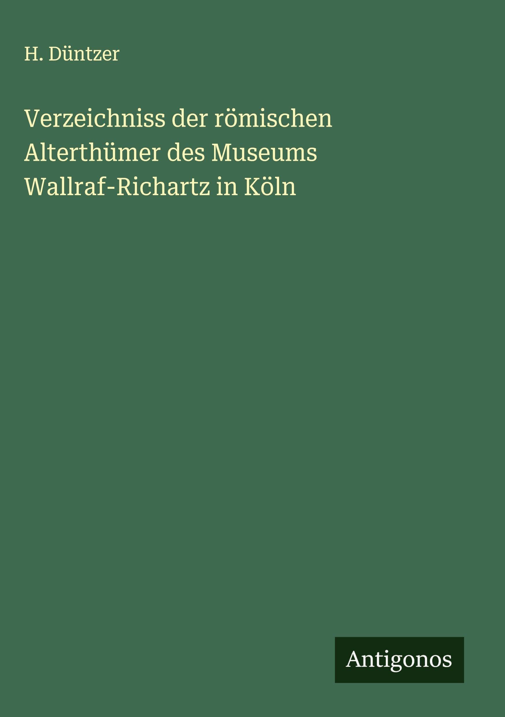 Verzeichniss der römischen Alterthümer des Museums Wallraf-Richartz in Köln Classics