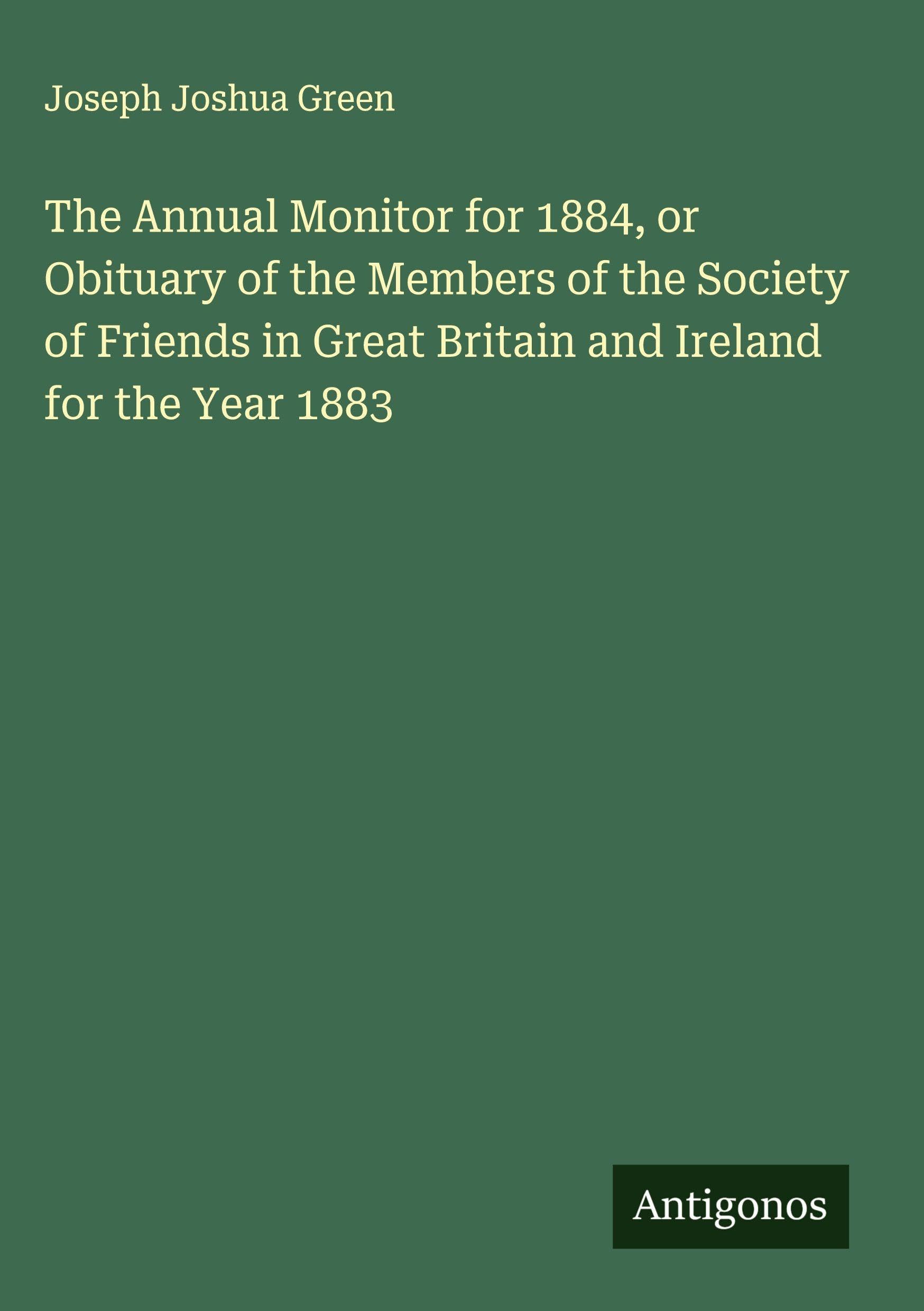 The Annual Monitor for 1884, or Obituary of the Members of the Society of Friends in Great Britain and Ireland for the Year 1883 Classics