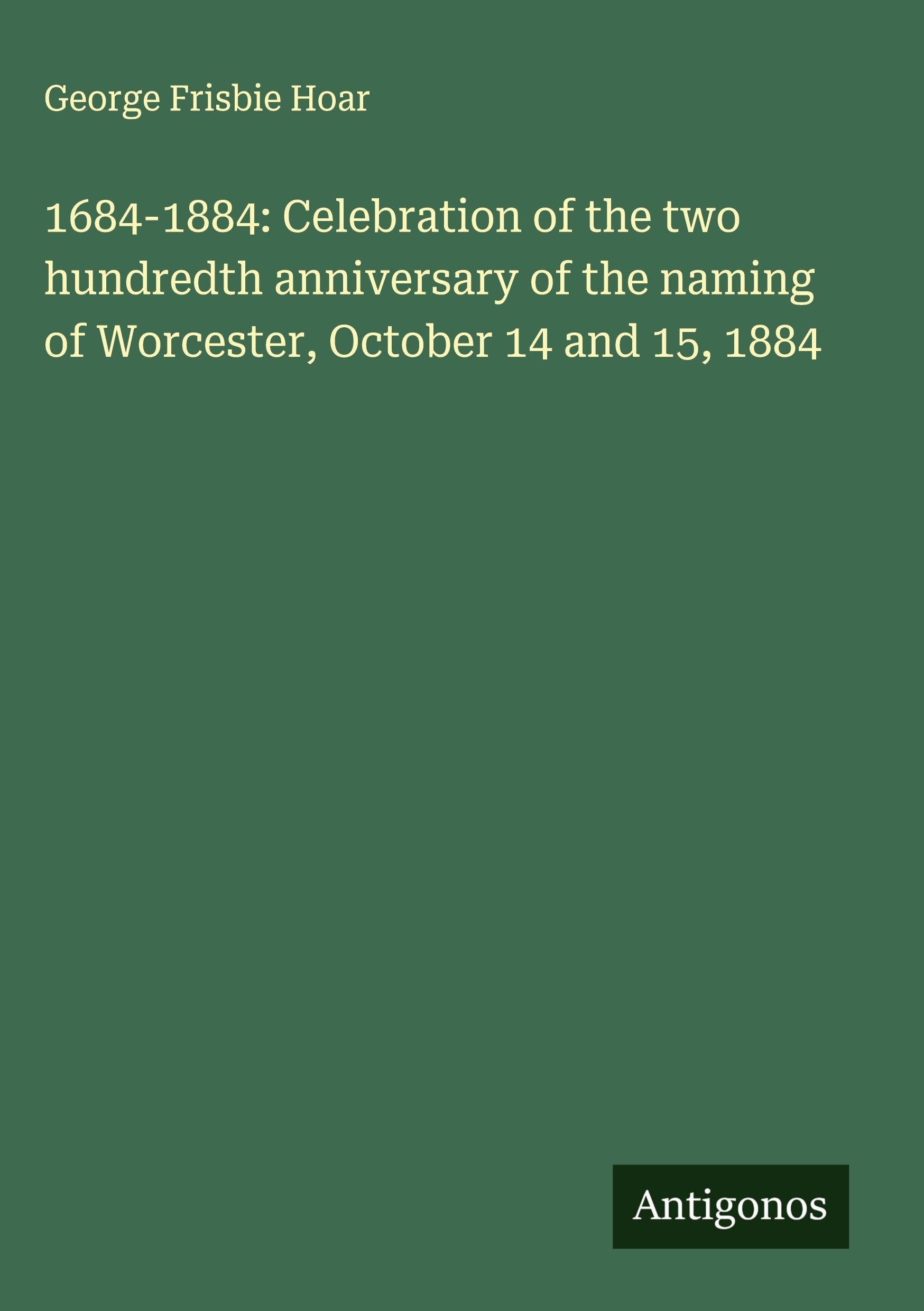 1684-1884: Celebration of the two hundredth anniversary of the naming of Worcester, October 14 and 15, 1884 Classics