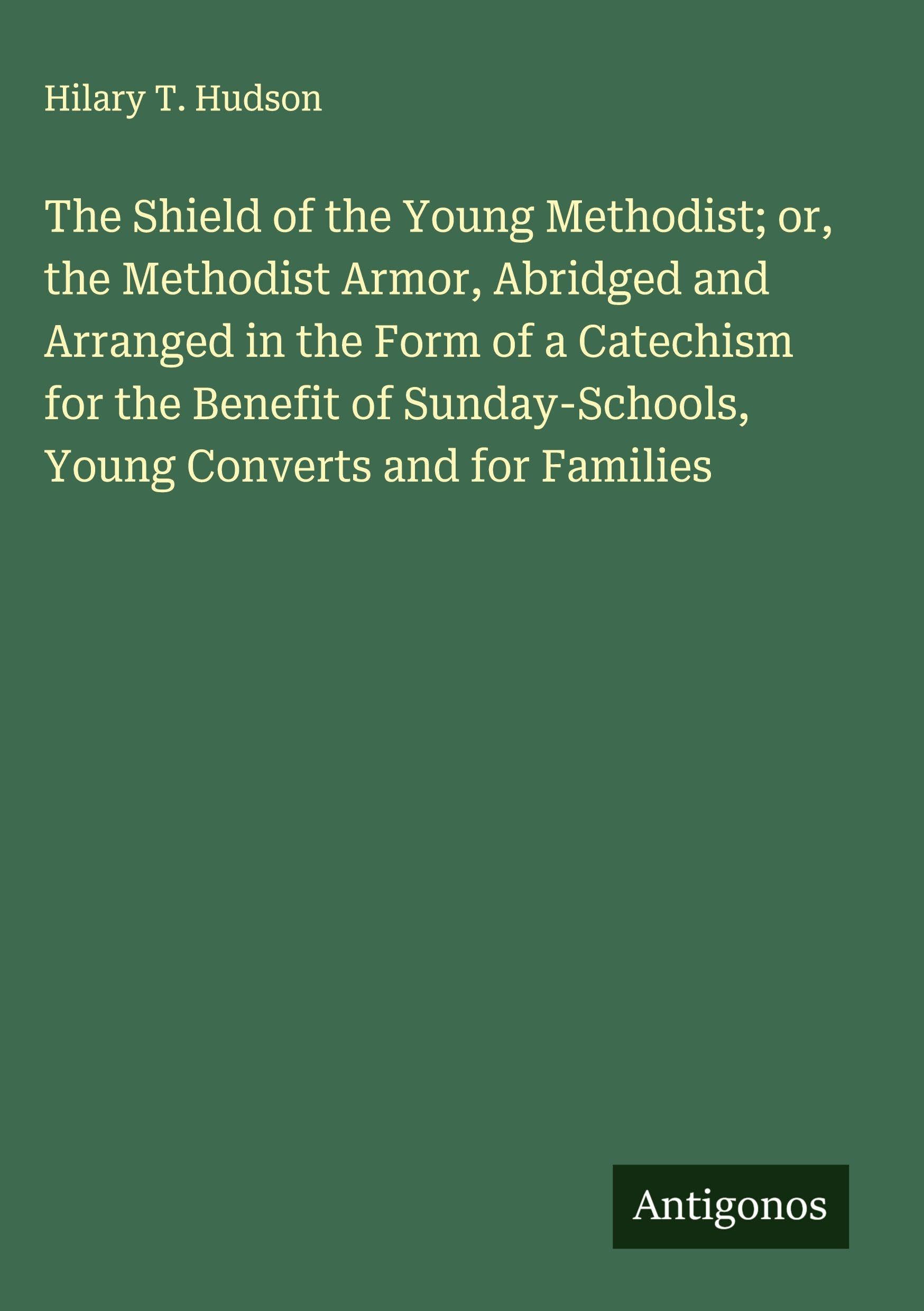The Shield of the Young Methodist; or, the Methodist Armor, Abridged and Arranged in the Form of a Catechism for the Benefit of Sunday-Schools, Young Converts and for Families Classics