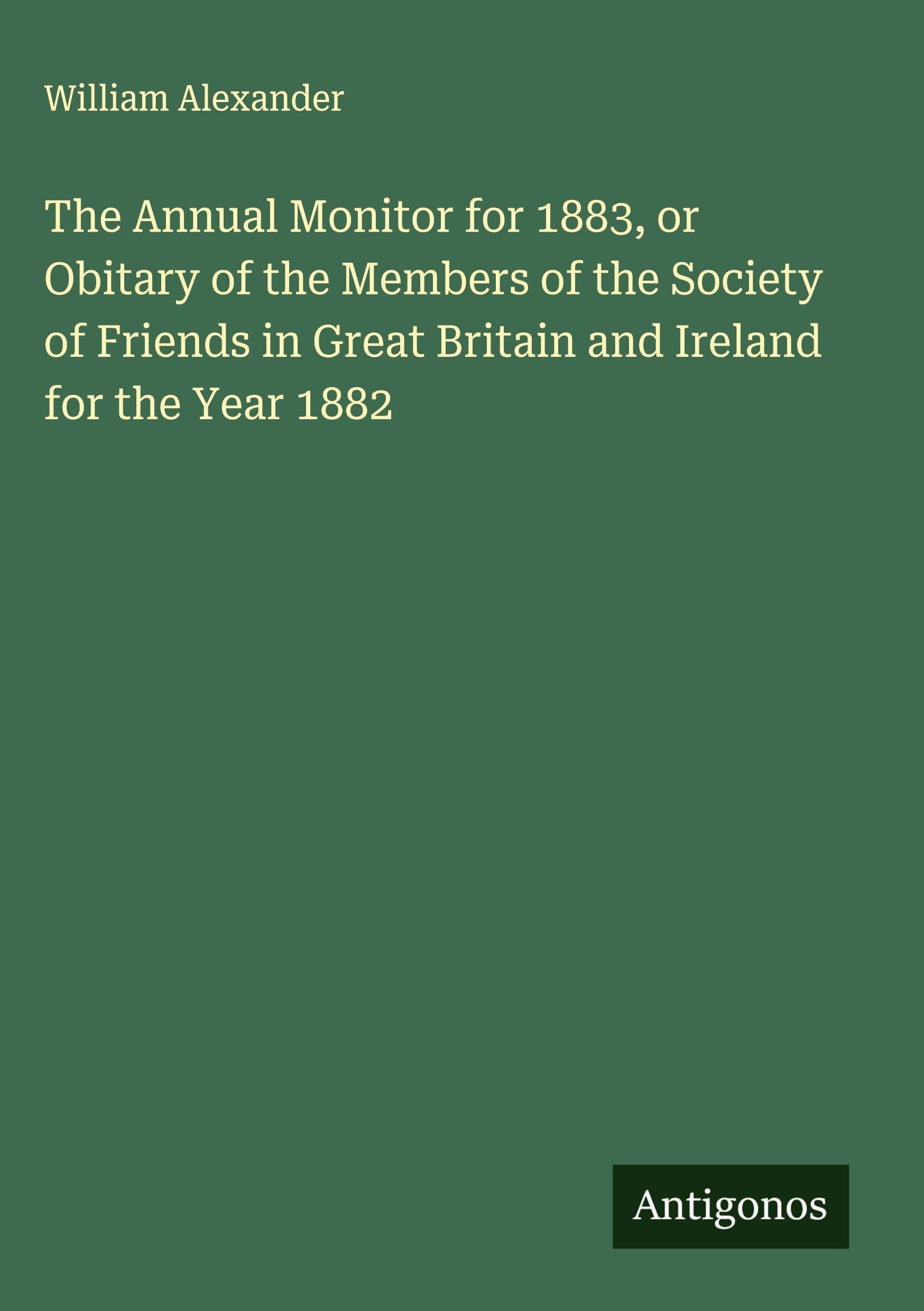 The Annual Monitor for 1883, or Obitary of the Members of the Society of Friends in Great Britain and Ireland for the Year 1882 Classics