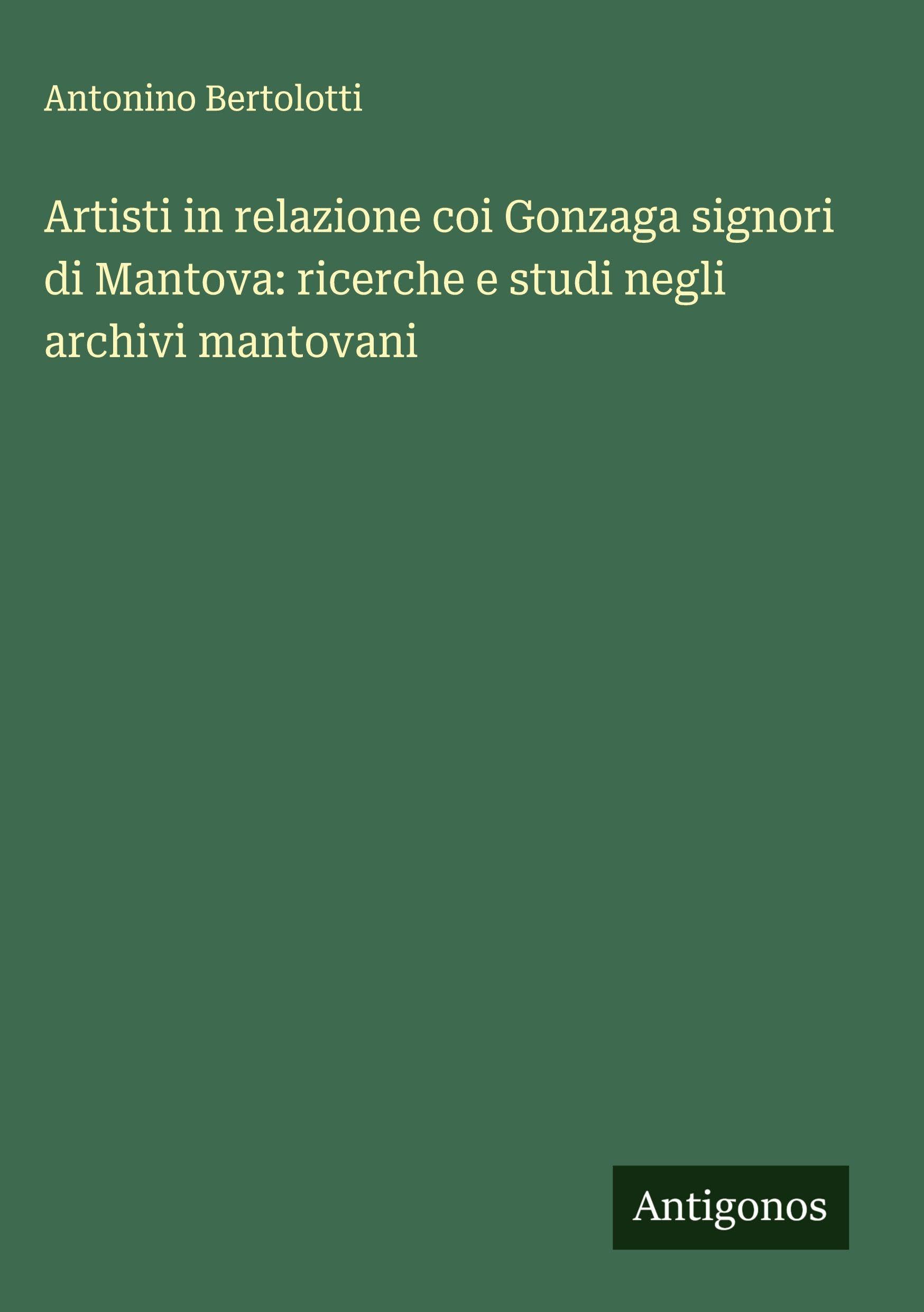 Artisti in relazione coi Gonzaga signori di Mantova: ricerche e studi negli archivi mantovani Classics