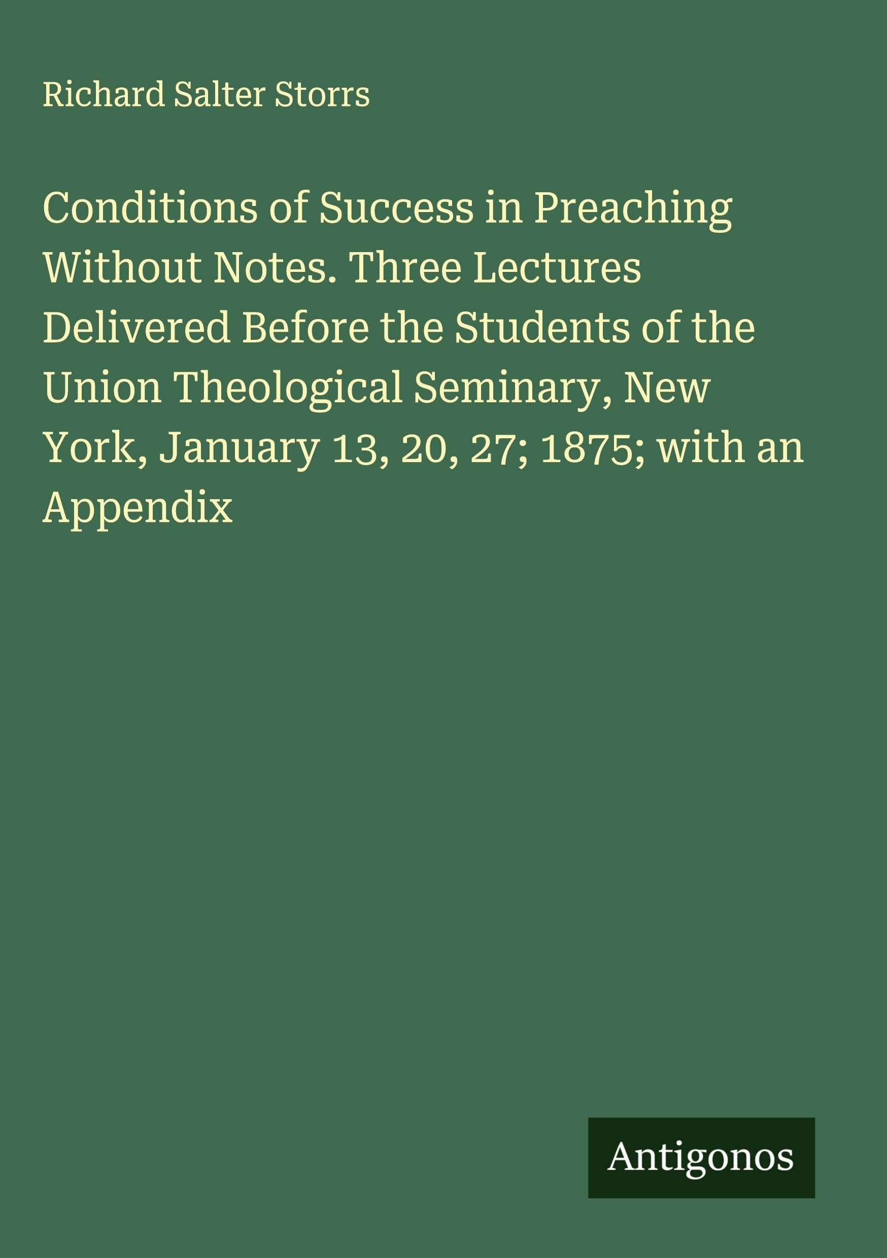 Conditions of Success in Preaching Without Notes. Three Lectures Delivered Before the Students of the Union Theological Seminary, New York, January 13, 20, 27; 1875; with an Appendix Classics