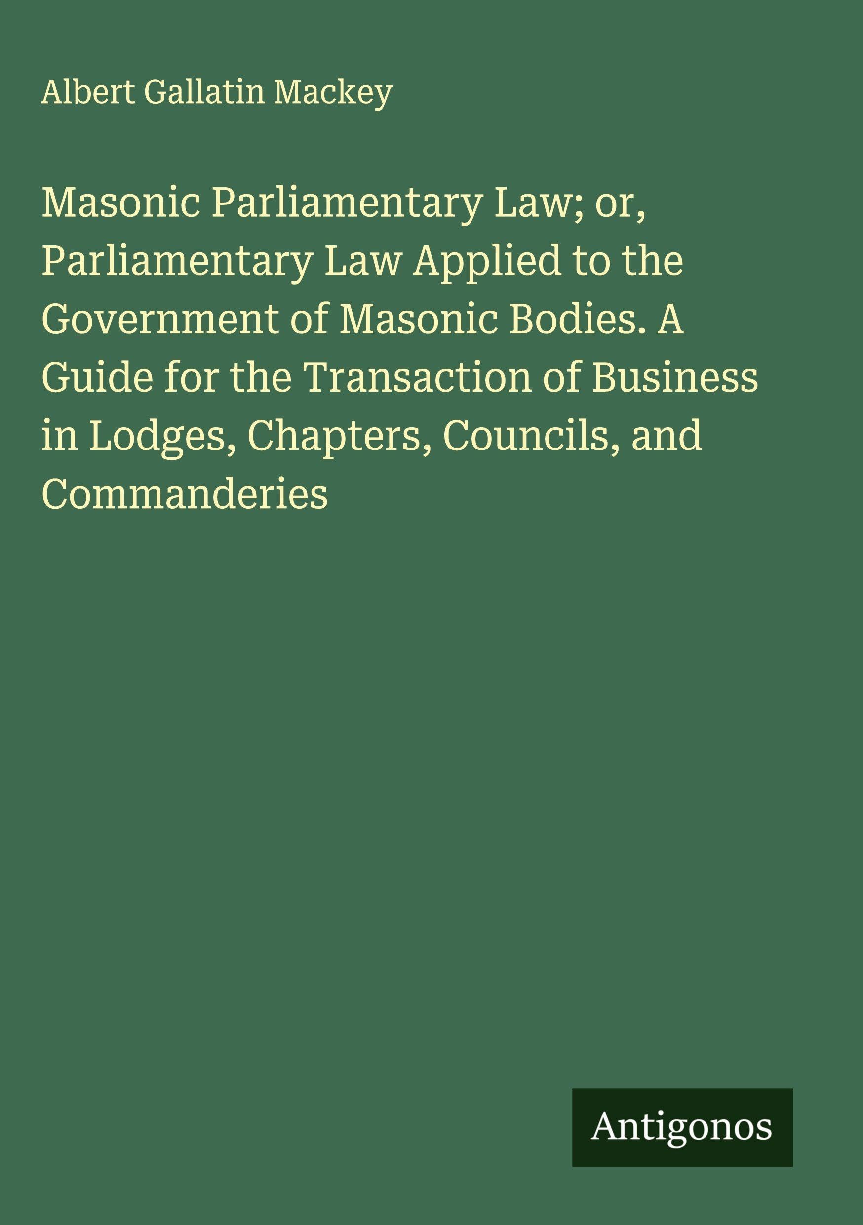 Masonic Parliamentary Law; or, Parliamentary Law Applied to the Government of Masonic Bodies. A Guide for the Transaction of Business in Lodges, Chapters, Councils, and Commanderies Classics