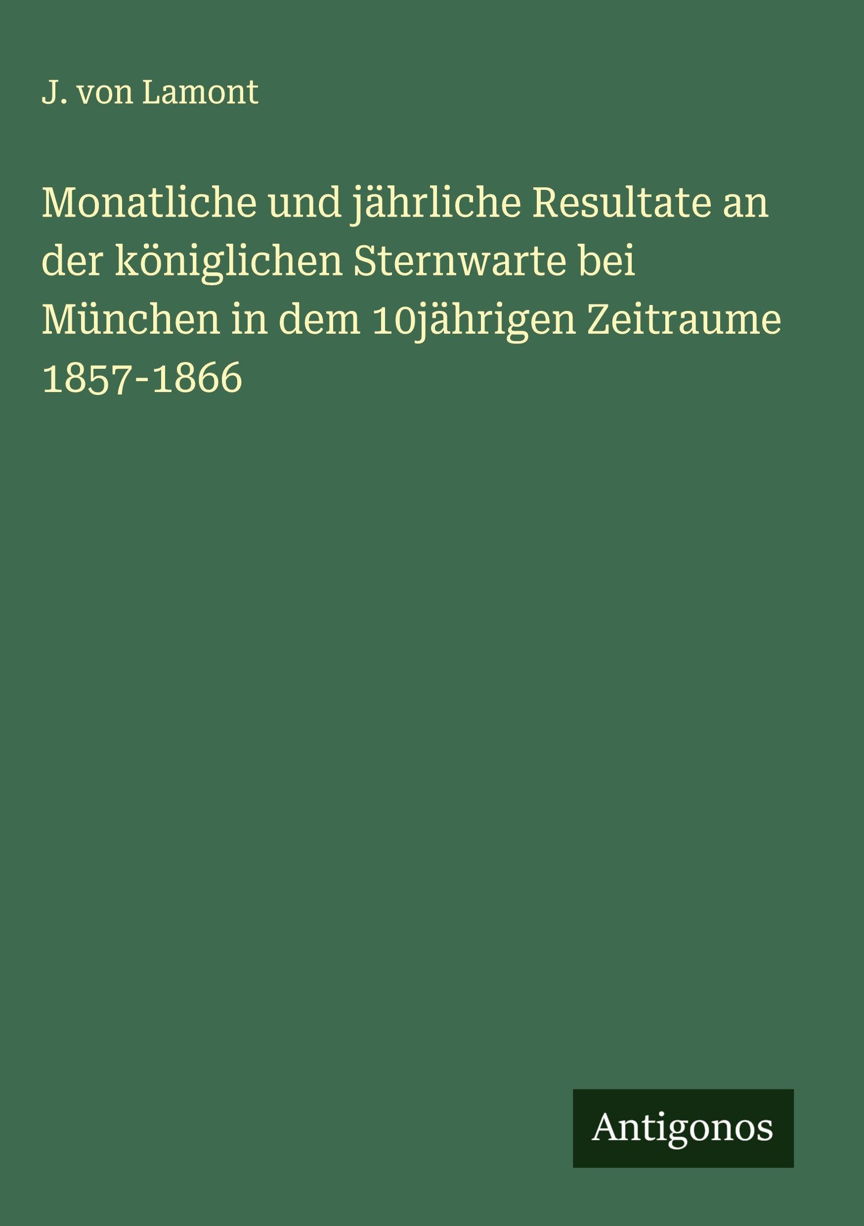 Monatliche und jährliche Resultate an der königlichen Sternwarte bei München in dem 10jährigen Zeitraume 1857-1866 Classics