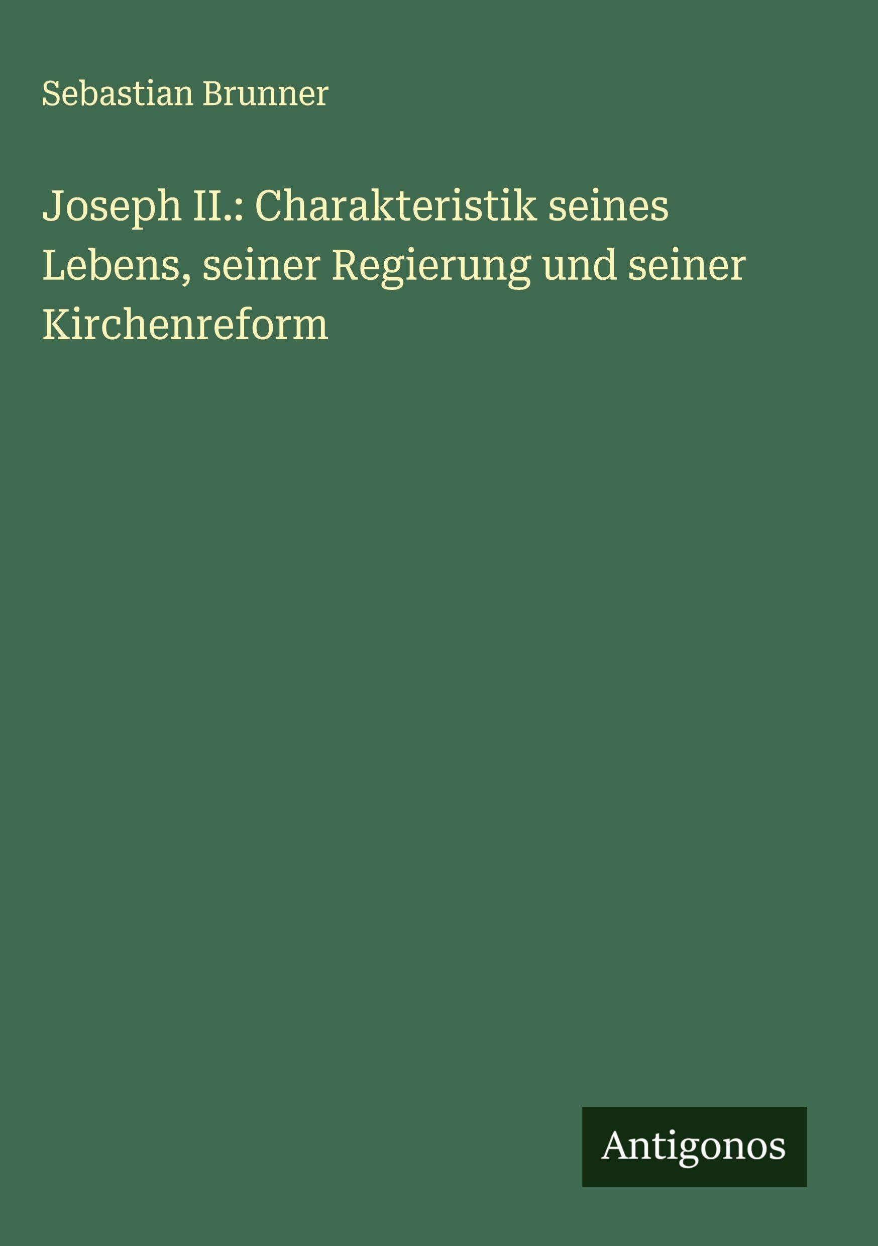 Joseph II.: Charakteristik seines Lebens, seiner Regierung und seiner Kirchenreform Classics
