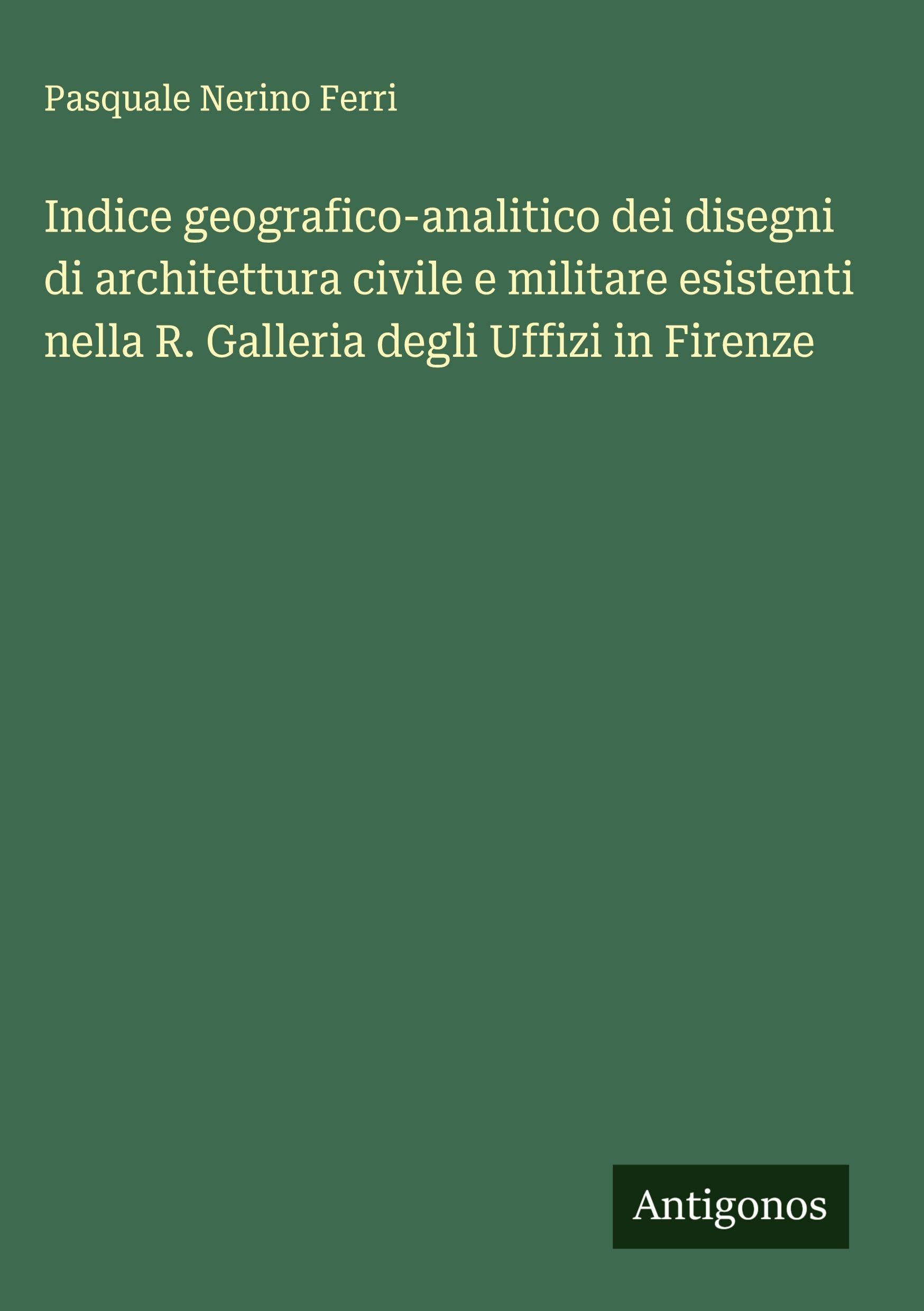 Indice geografico-analitico dei disegni di architettura civile e militare esistenti nella R. Galleria degli Uffizi in Firenze Classics
