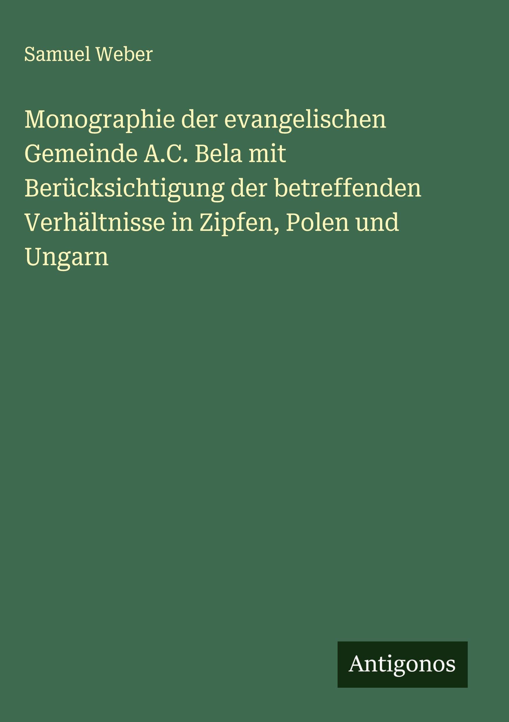 Monographie der evangelischen Gemeinde A.C. Bela mit Berücksichtigung der betreffenden Verhältnisse in Zipfen, Polen und Ungarn Classics