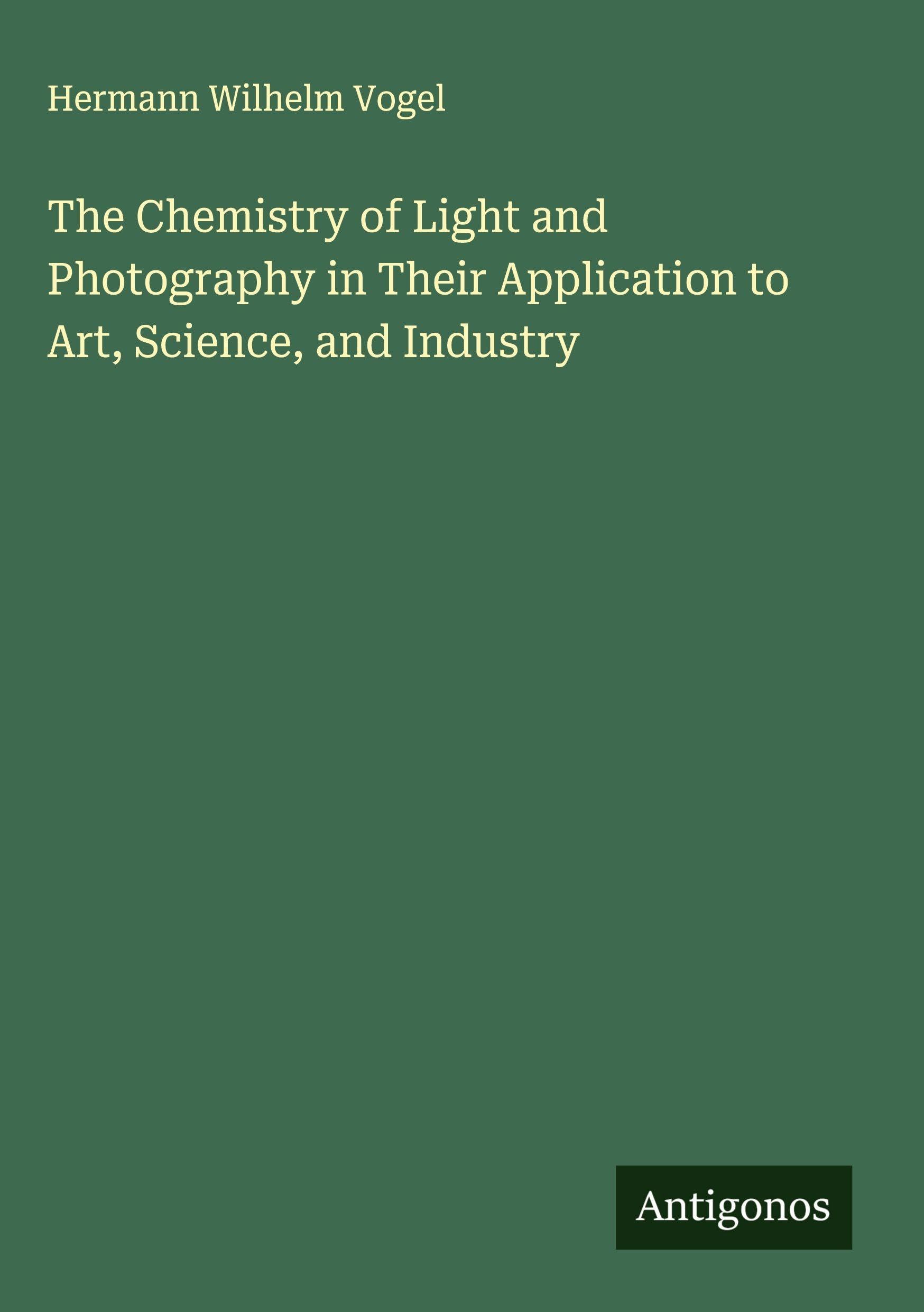 The Chemistry of Light and Photography in Their Application to Art, Science, and Industry Classics