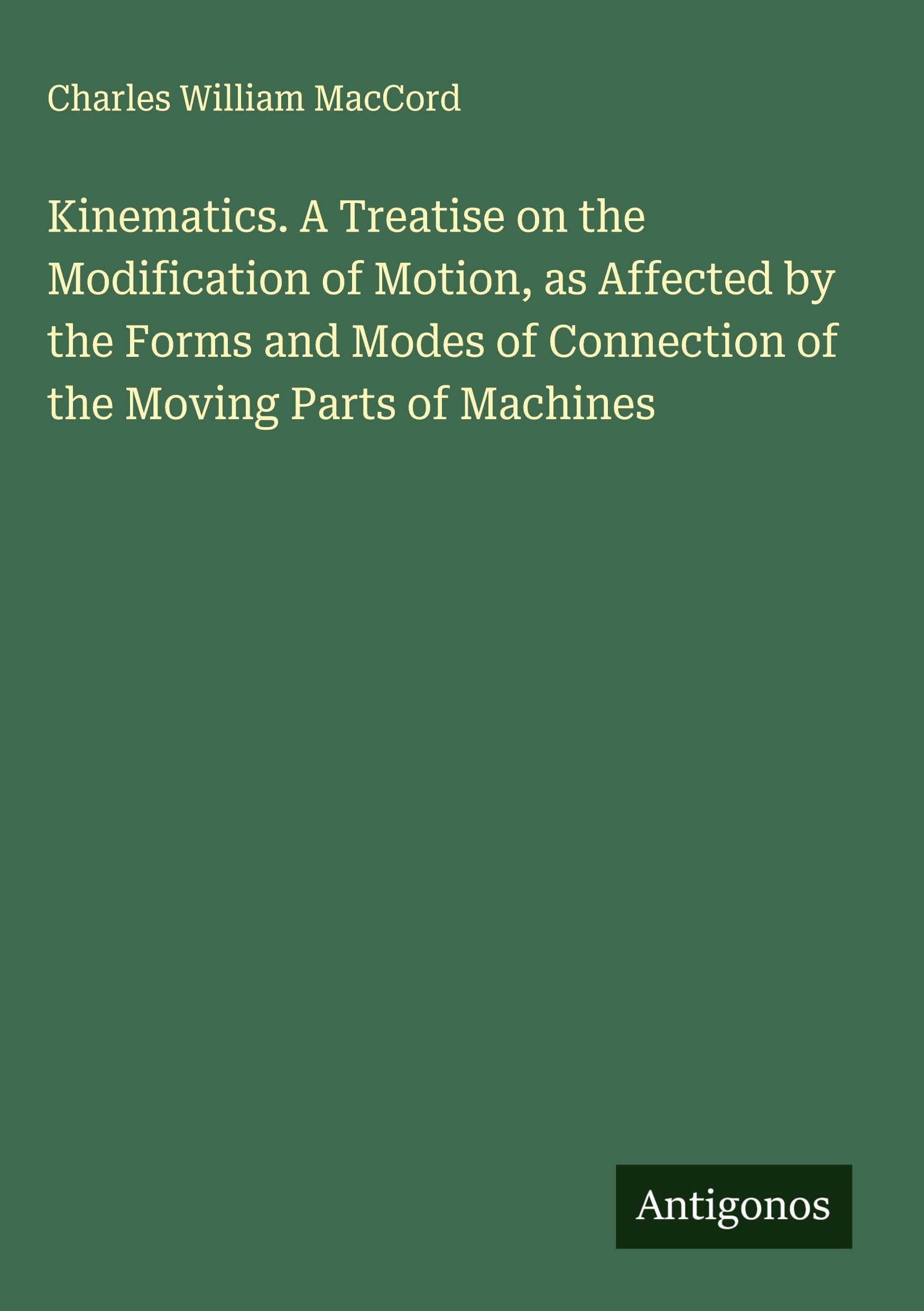 Kinematics. A Treatise on the Modification of Motion, as Affected by the Forms and Modes of Connection of the Moving Parts of Machines Classics