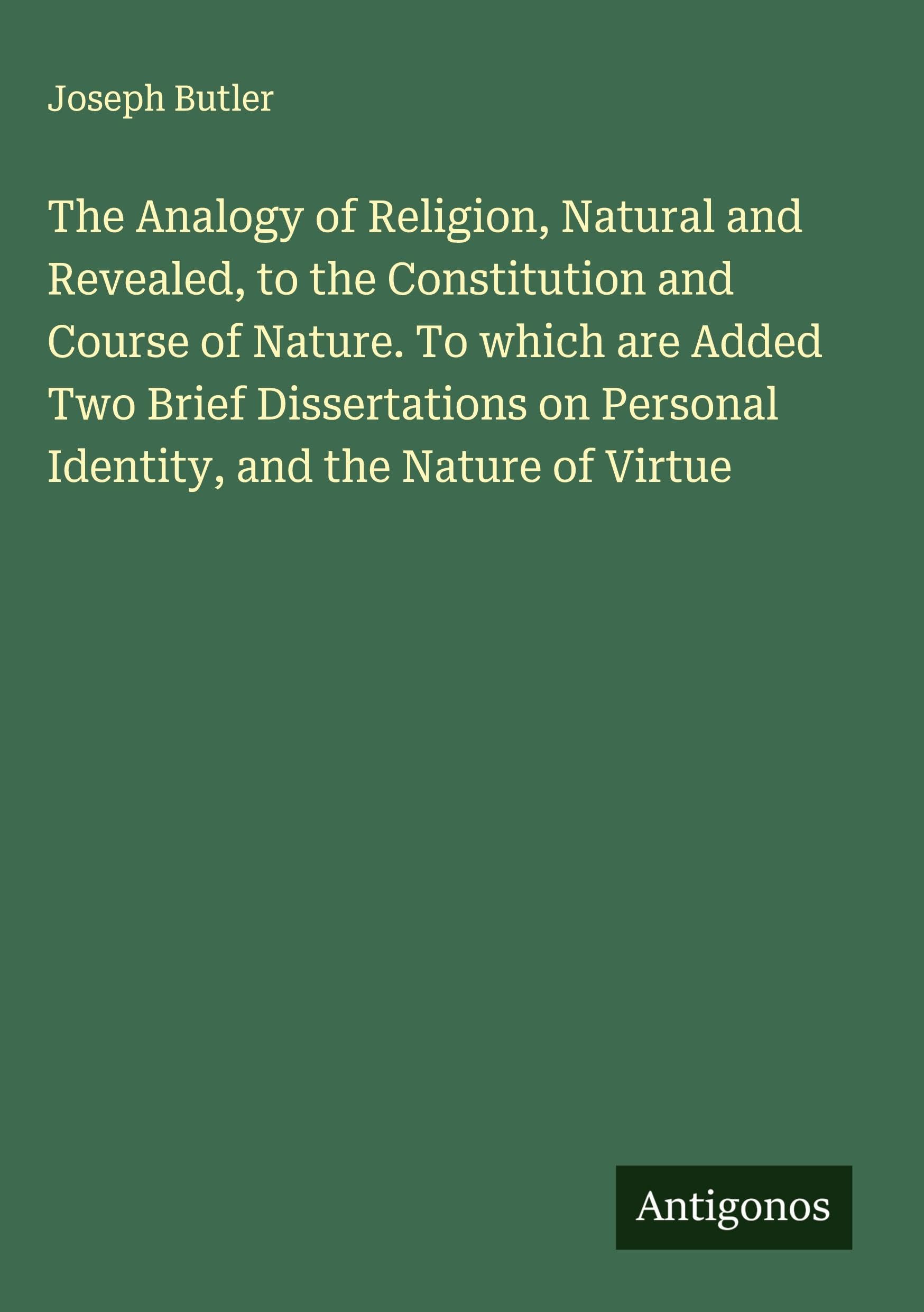 The Analogy of Religion, Natural and Revealed, to the Constitution and Course of Nature. To which are Added Two Brief Dissertations on Personal Identity, and the Nature of Virtue Classics