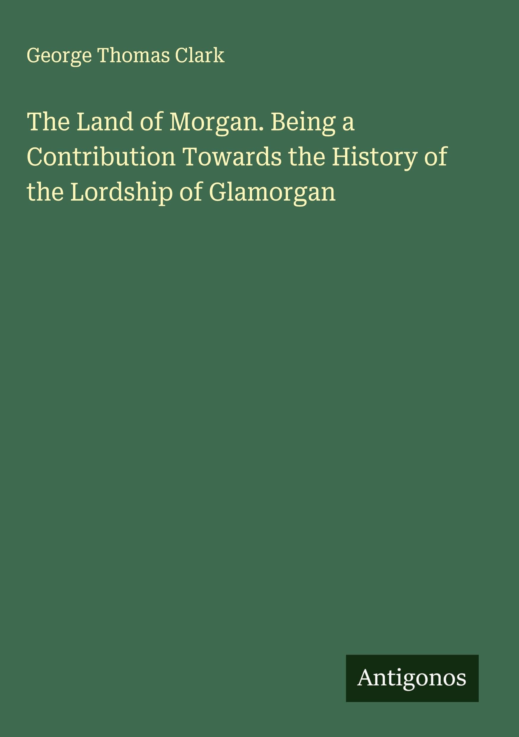 The Land of Morgan. Being a Contribution Towards the History of the Lordship of Glamorgan Classics