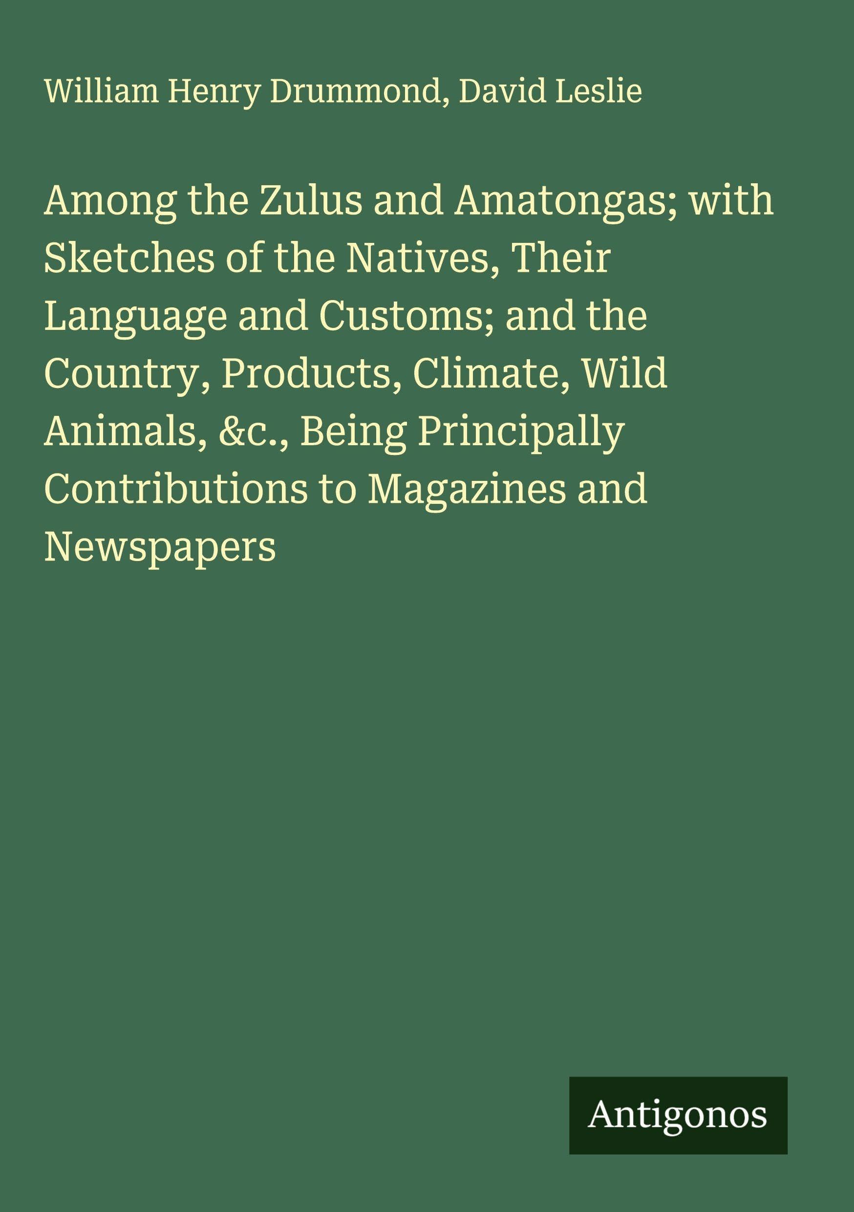 Among the Zulus and Amatongas; with Sketches of the Natives, Their Language and Customs; and the Country, Products, Climate, Wild Animals, &c., Being Principally Contributions to Magazines and Newspapers Classics