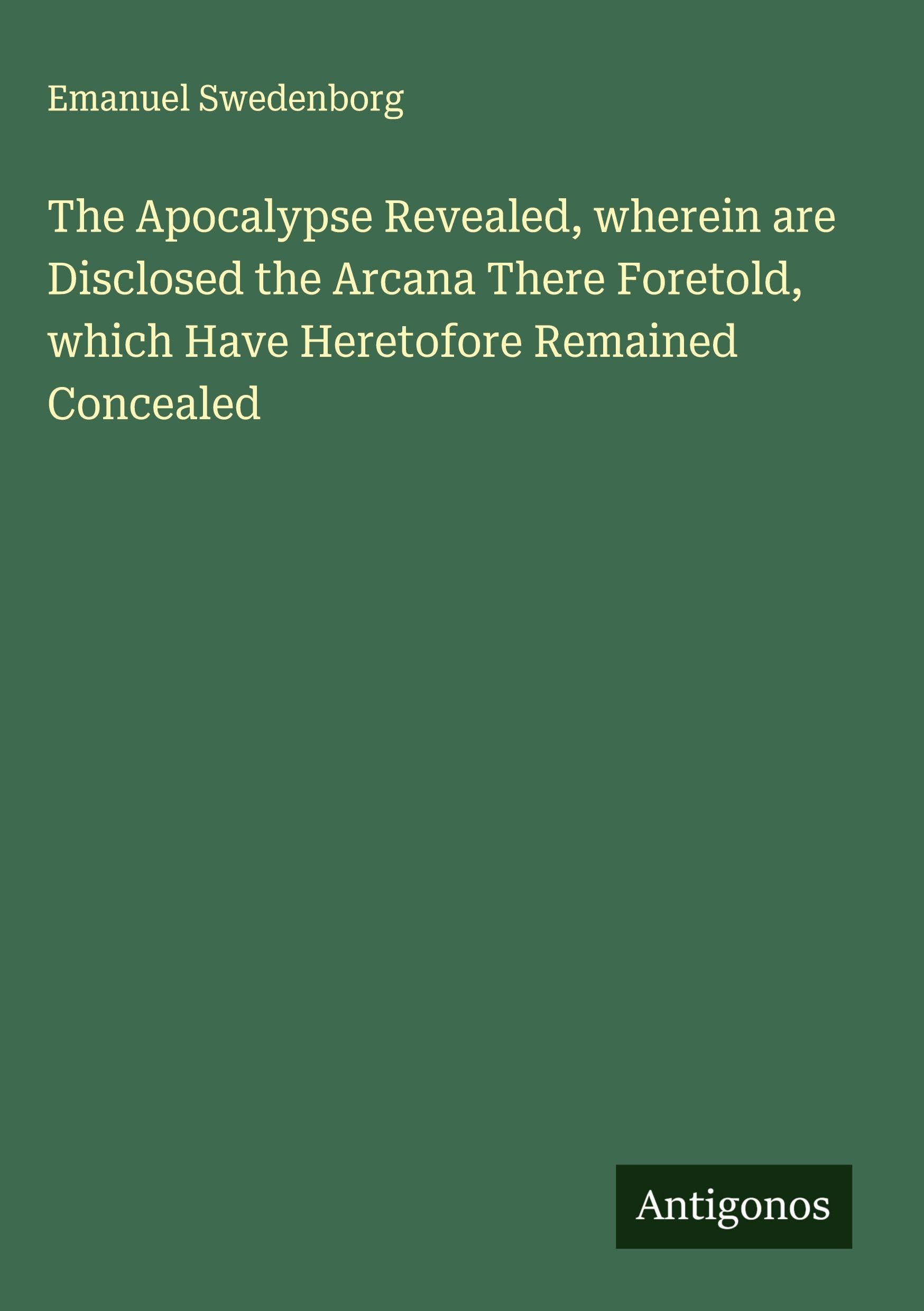 The Apocalypse Revealed, wherein are Disclosed the Arcana There Foretold, which Have Heretofore Remained Concealed Classics