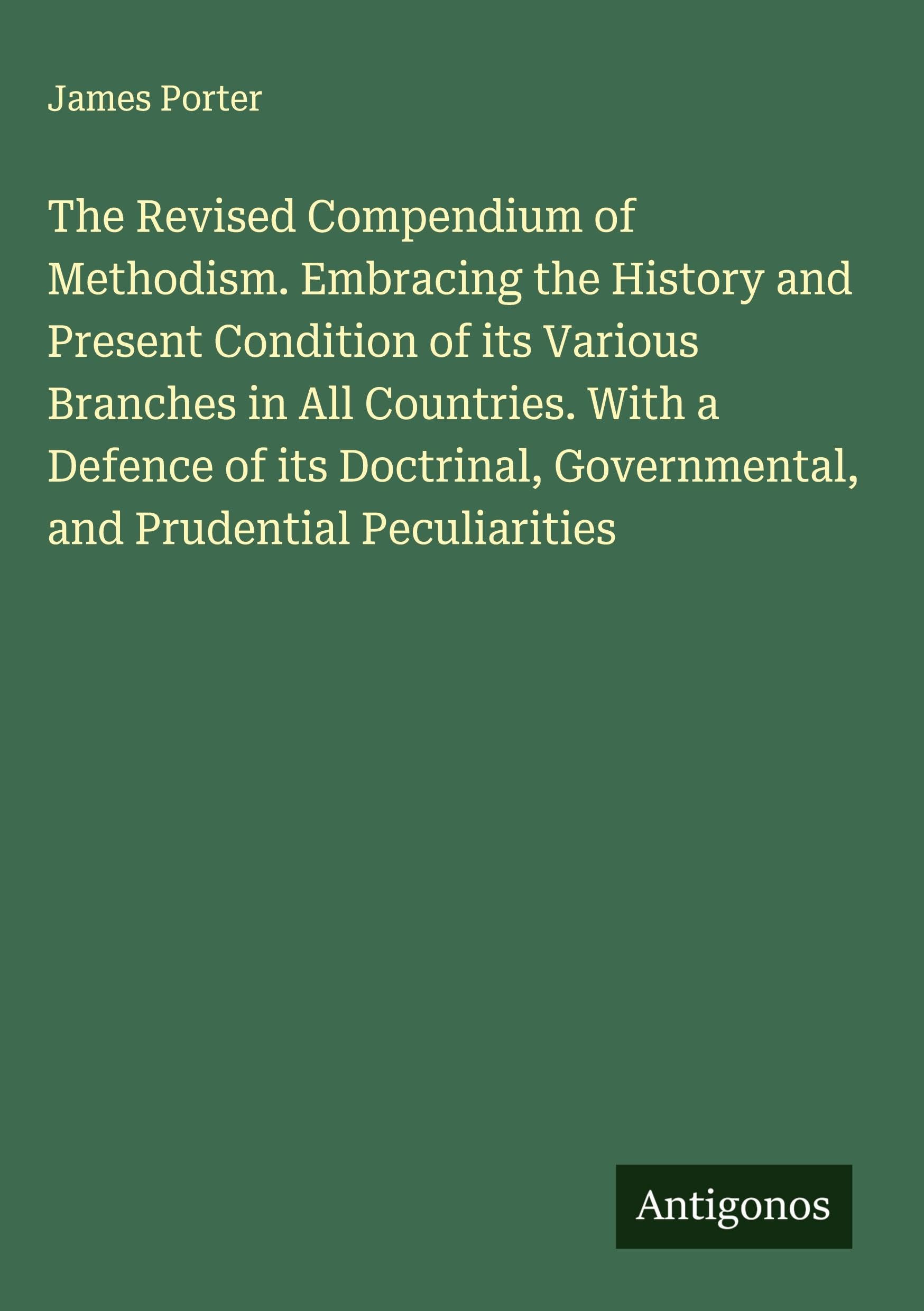 The Revised Compendium of Methodism. Embracing the History and Present Condition of its Various Branches in All Countries. With a Defence of its Doctrinal, Governmental, and Prudential Peculiarities Classics