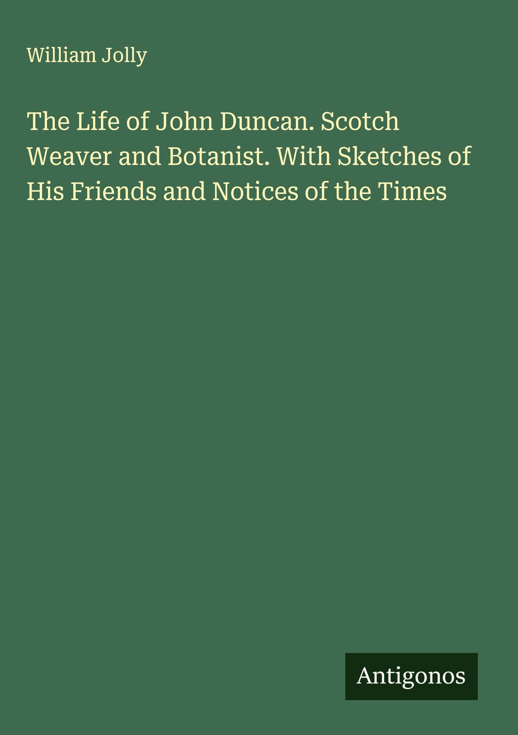 The Life of John Duncan. Scotch Weaver and Botanist. With Sketches of His Friends and Notices of the Times Classics
