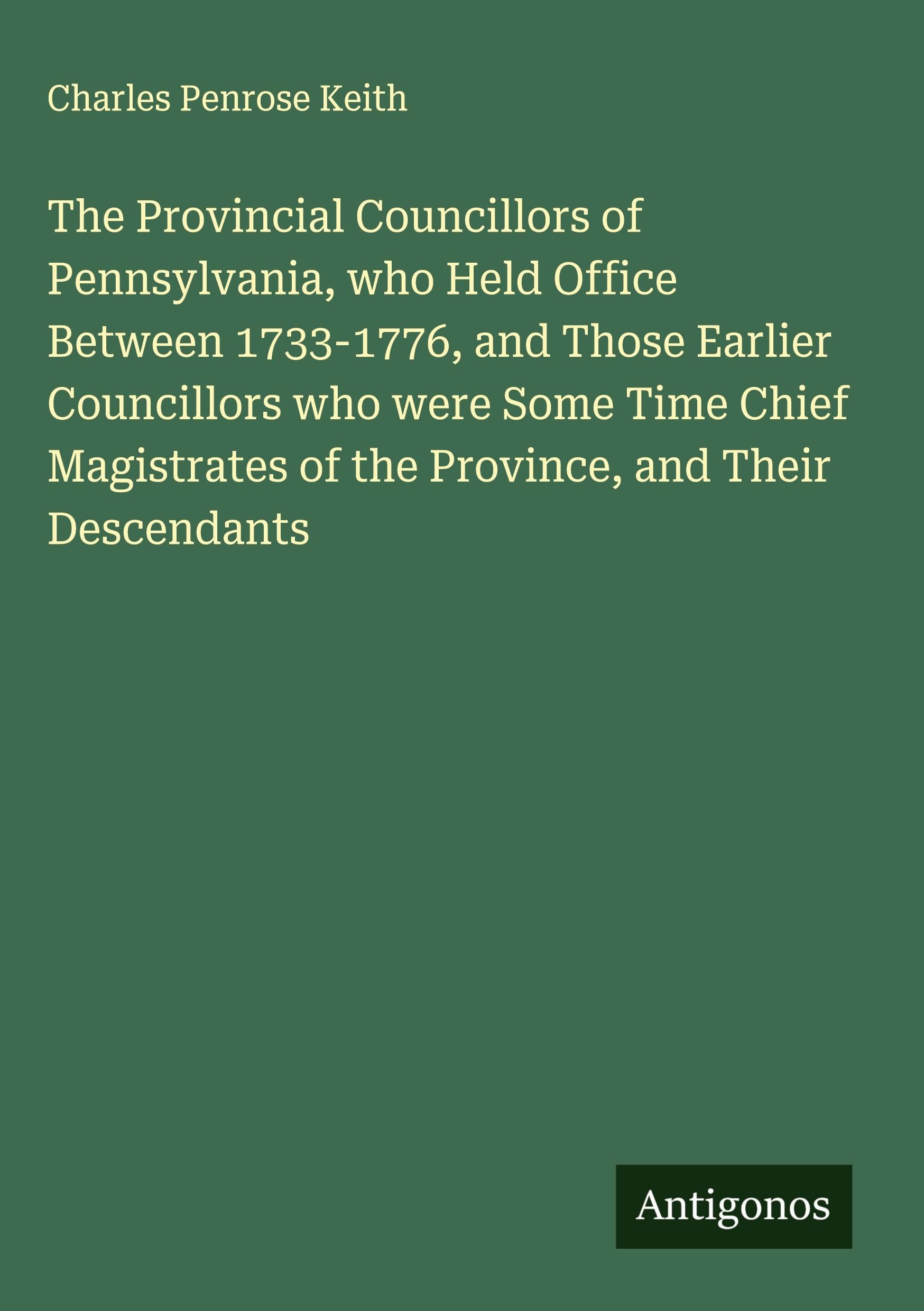 The Provincial Councillors of Pennsylvania, who Held Office Between 1733-1776, and Those Earlier Councillors who were Some Time Chief Magistrates of the Province, and Their Descendants Classics