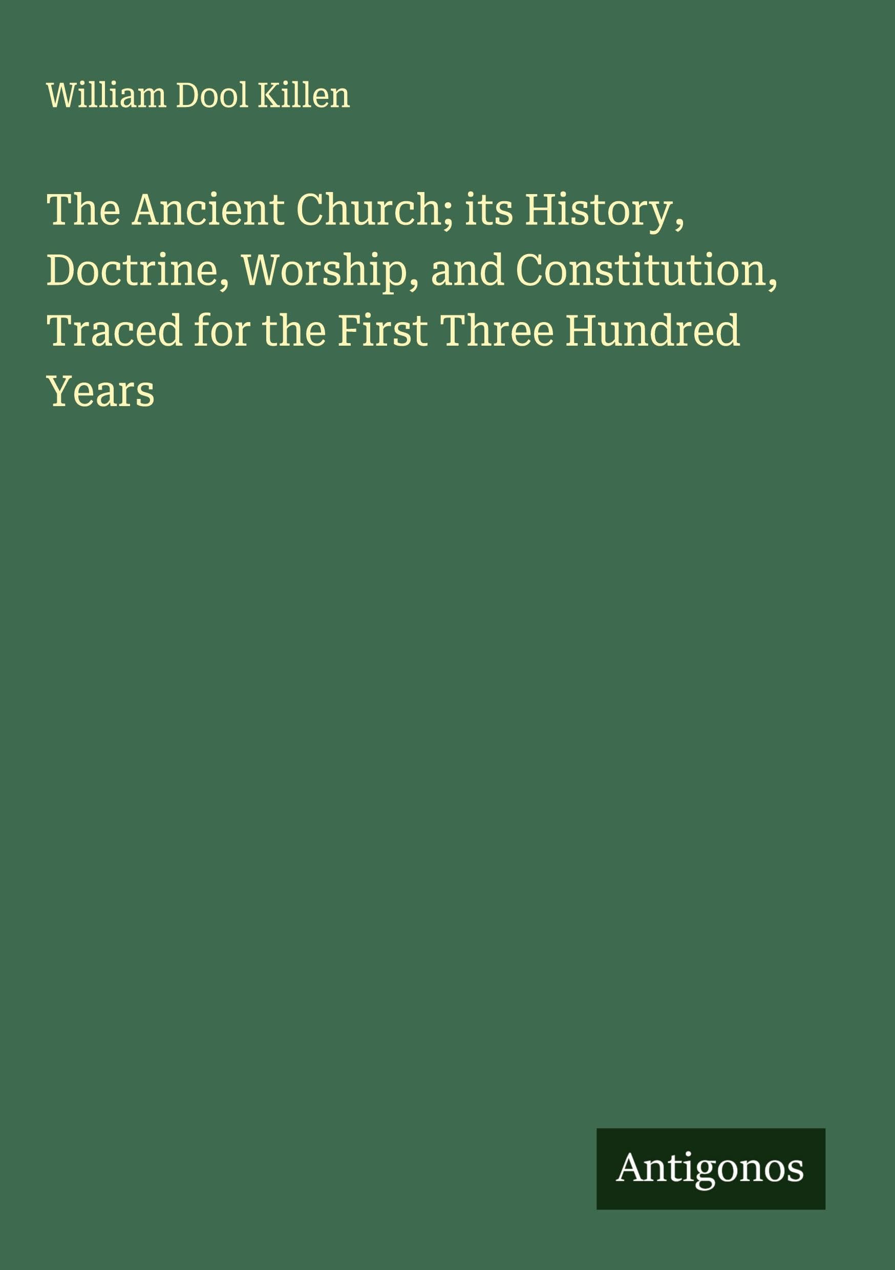 The Ancient Church; its History, Doctrine, Worship, and Constitution, Traced for the First Three Hundred Years Classics