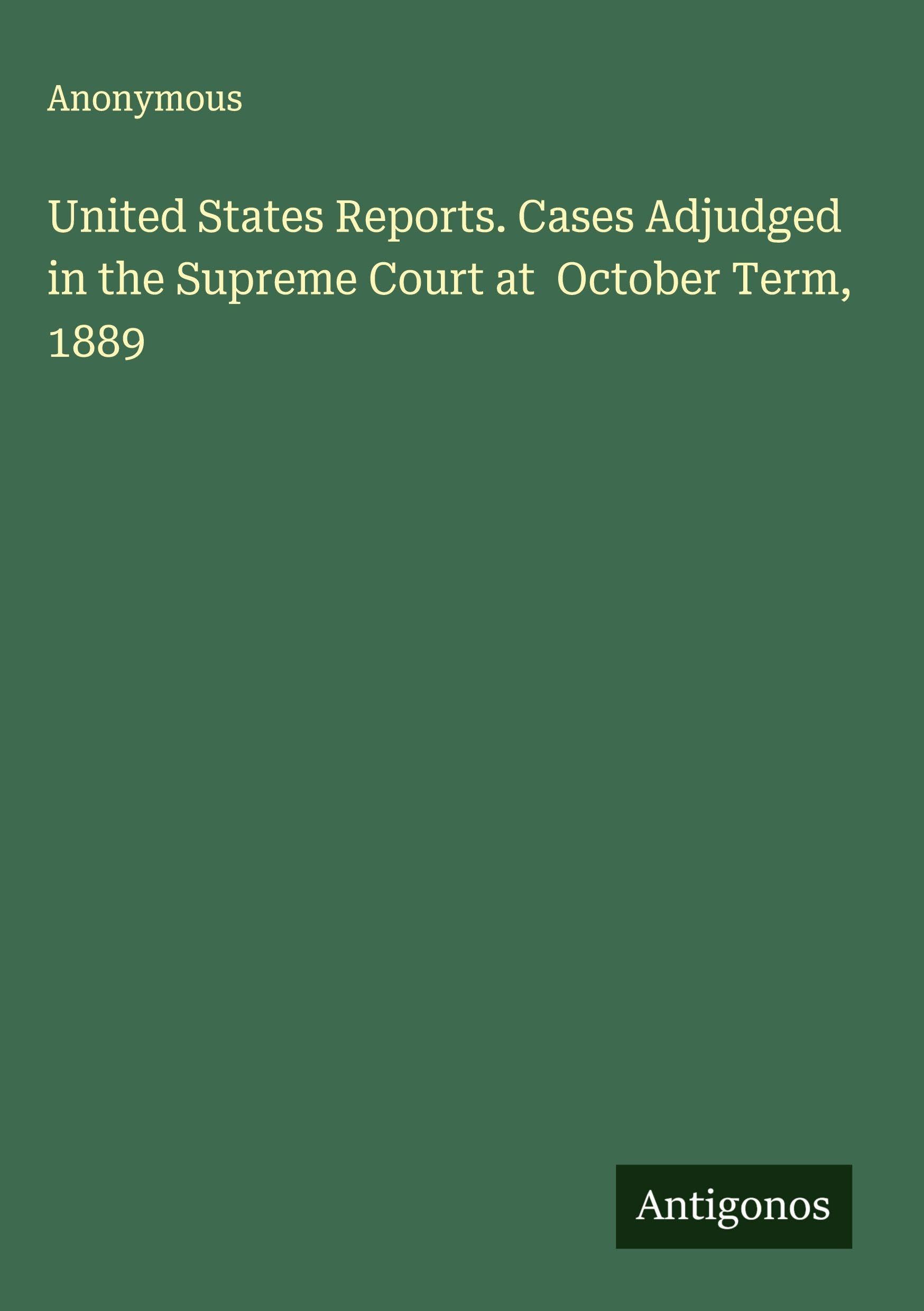 United States Reports. Cases Adjudged in the Supreme Court at  October Term, 1889 Classics