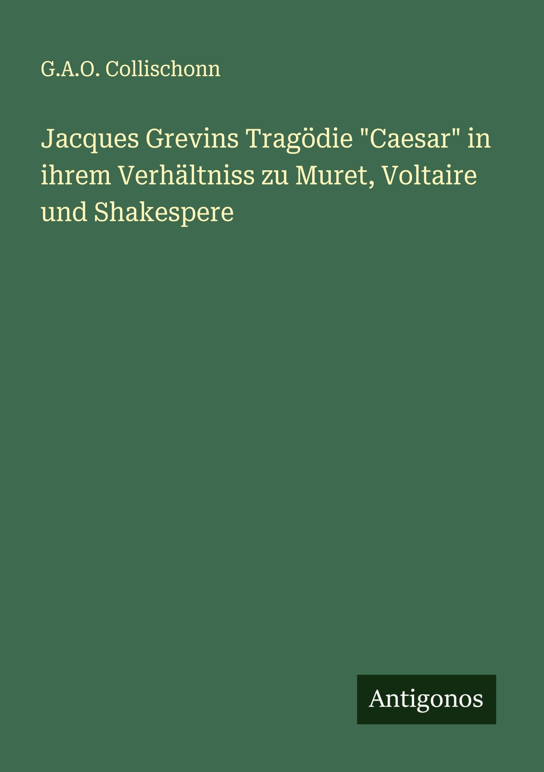 Jacques Grevins Tragödie "Caesar" in ihrem Verhältniss zu Muret, Voltaire und Shakespere Classics