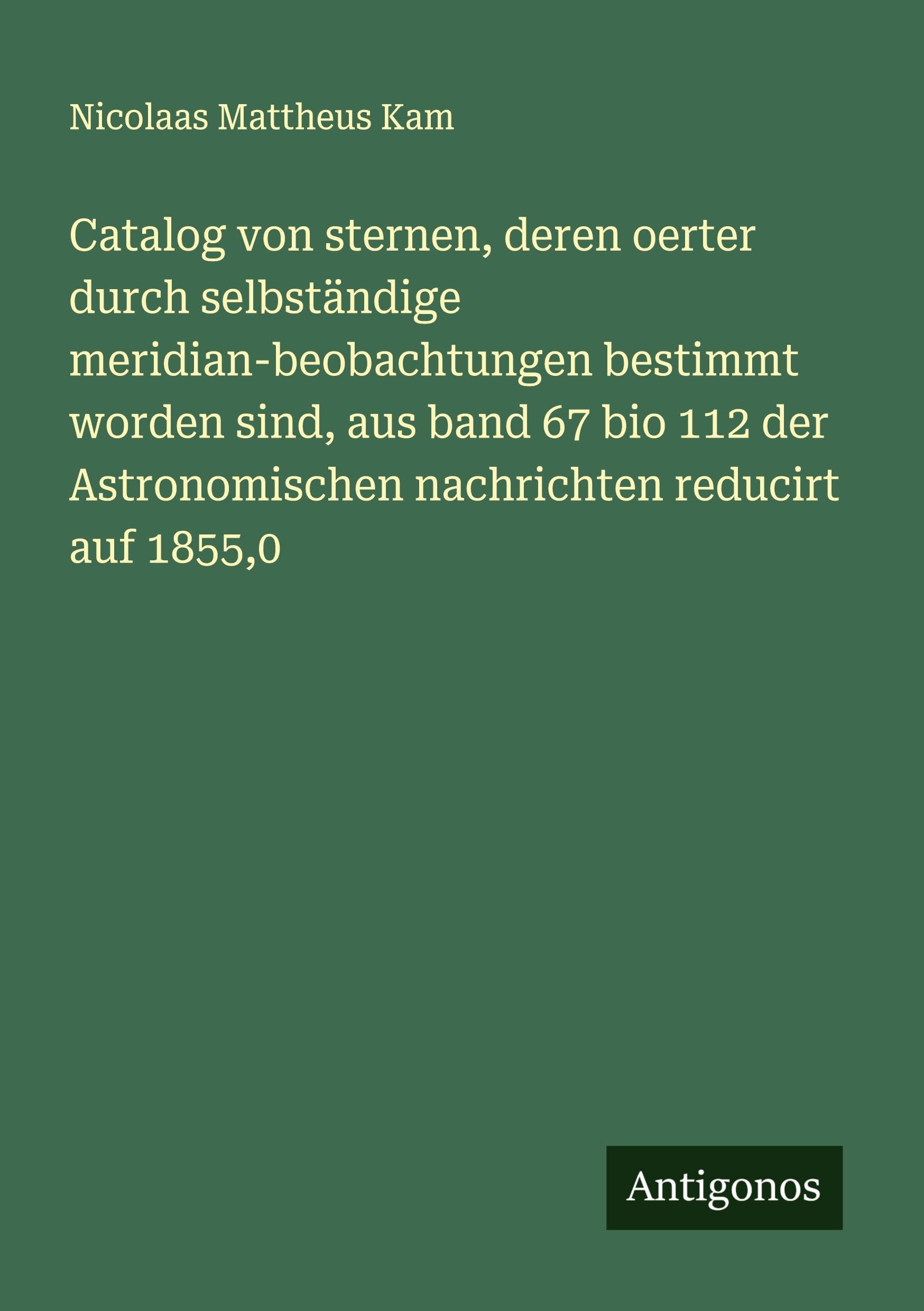 Catalog von sternen, deren oerter durch selbständige meridian-beobachtungen bestimmt worden sind, aus band 67 bio 112 der Astronomischen nachrichten reducirt auf 1855,0 Classics