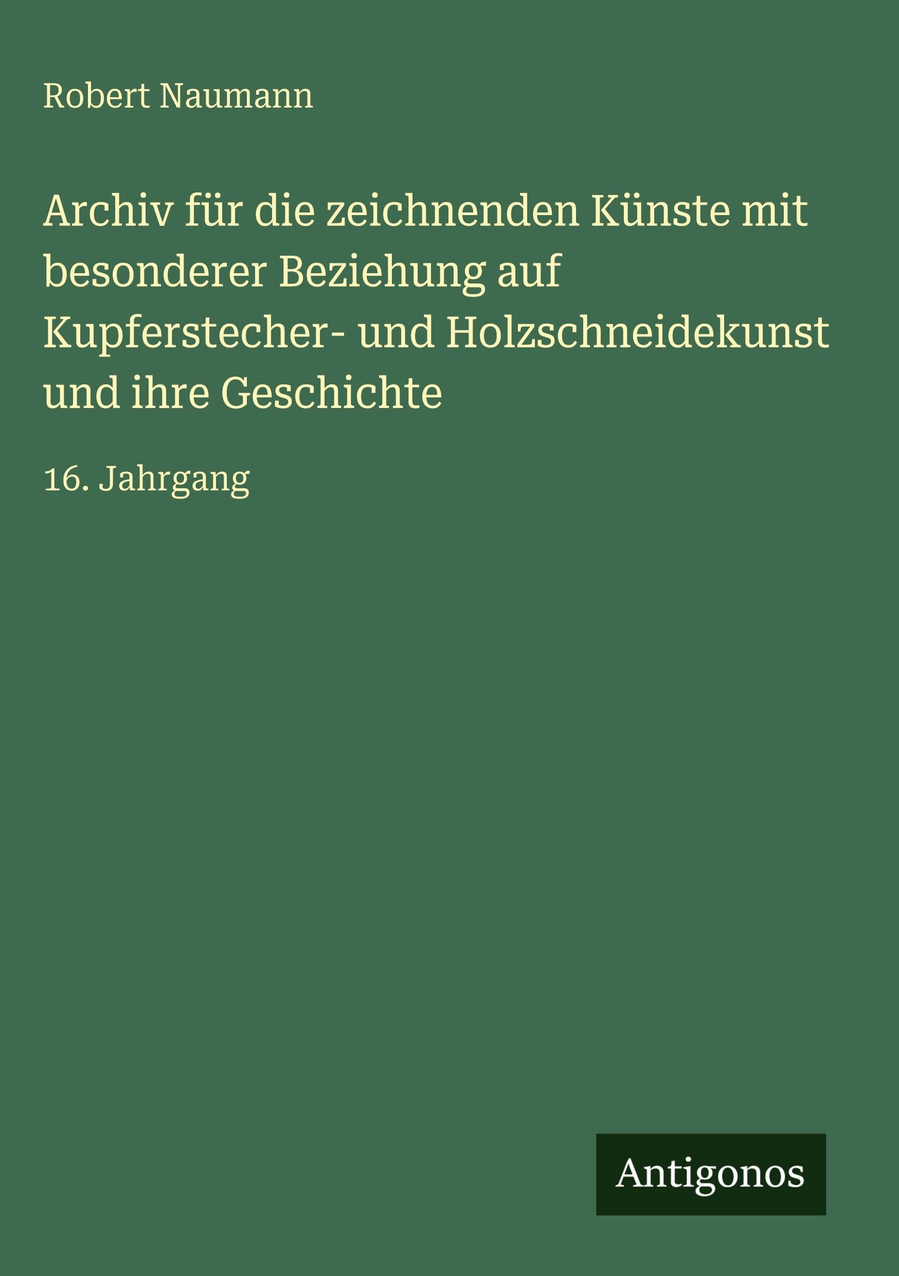 Archiv für die zeichnenden Künste mit besonderer Beziehung auf Kupferstecher- und Holzschneidekunst und ihre Geschichte Classics