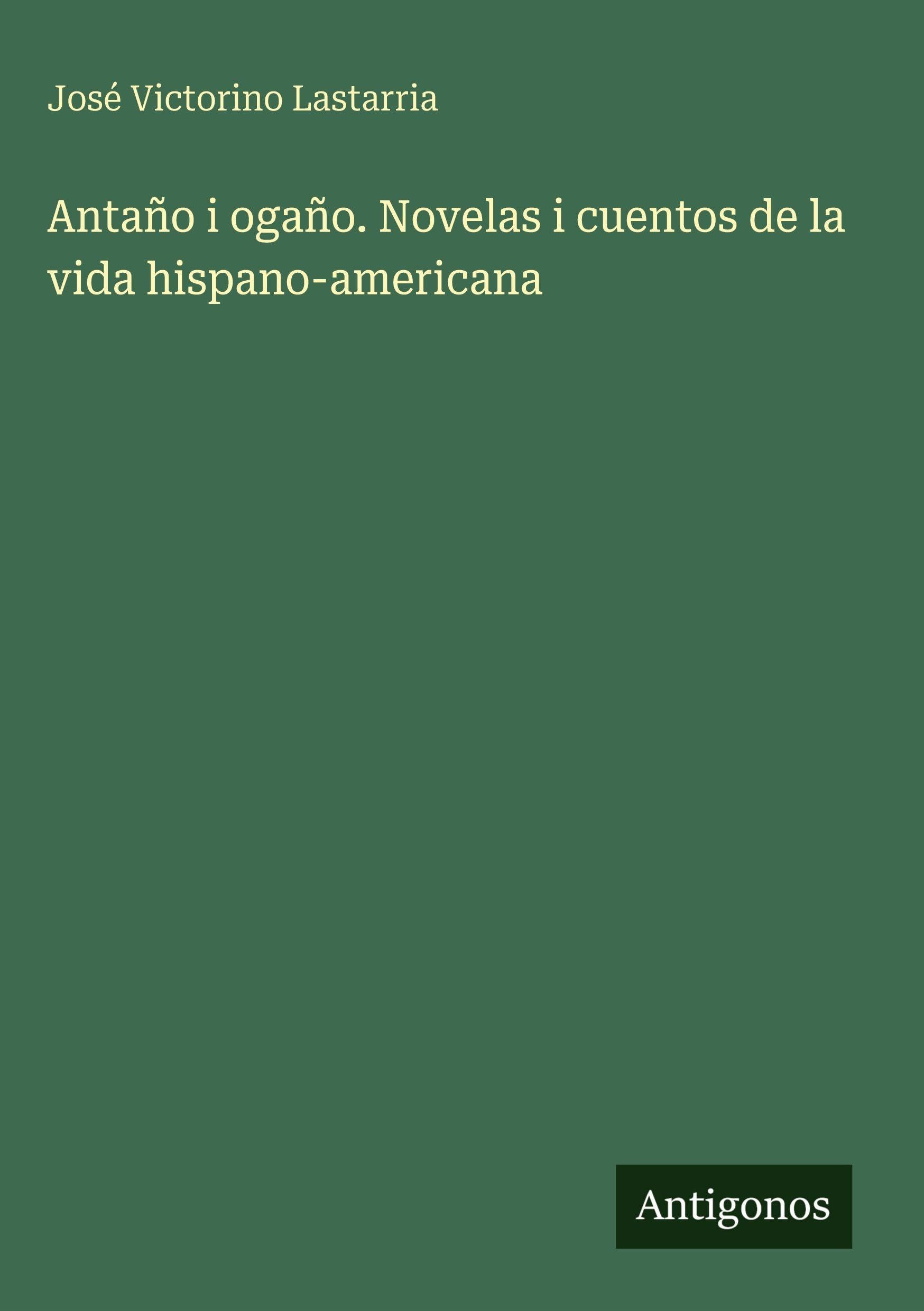 Antaño i ogaño. Novelas i cuentos de la vida hispano-americana Classics