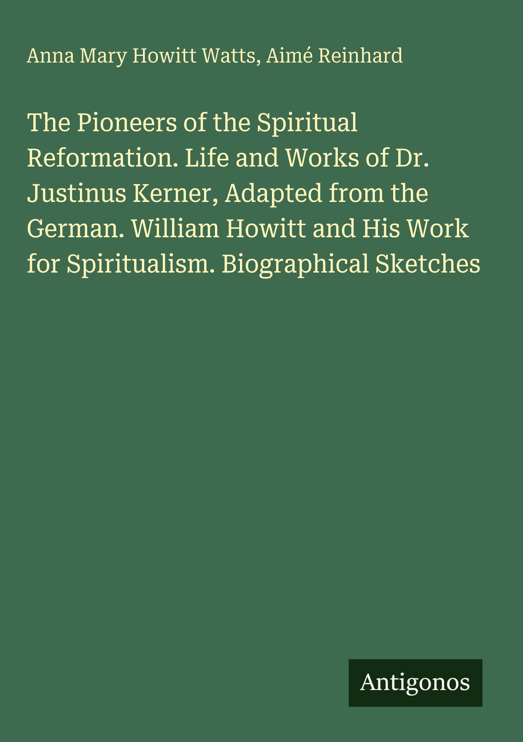 The Pioneers of the Spiritual Reformation. Life and Works of Dr. Justinus Kerner, Adapted from the German. William Howitt and His Work for Spiritualism. Biographical Sketches Classics