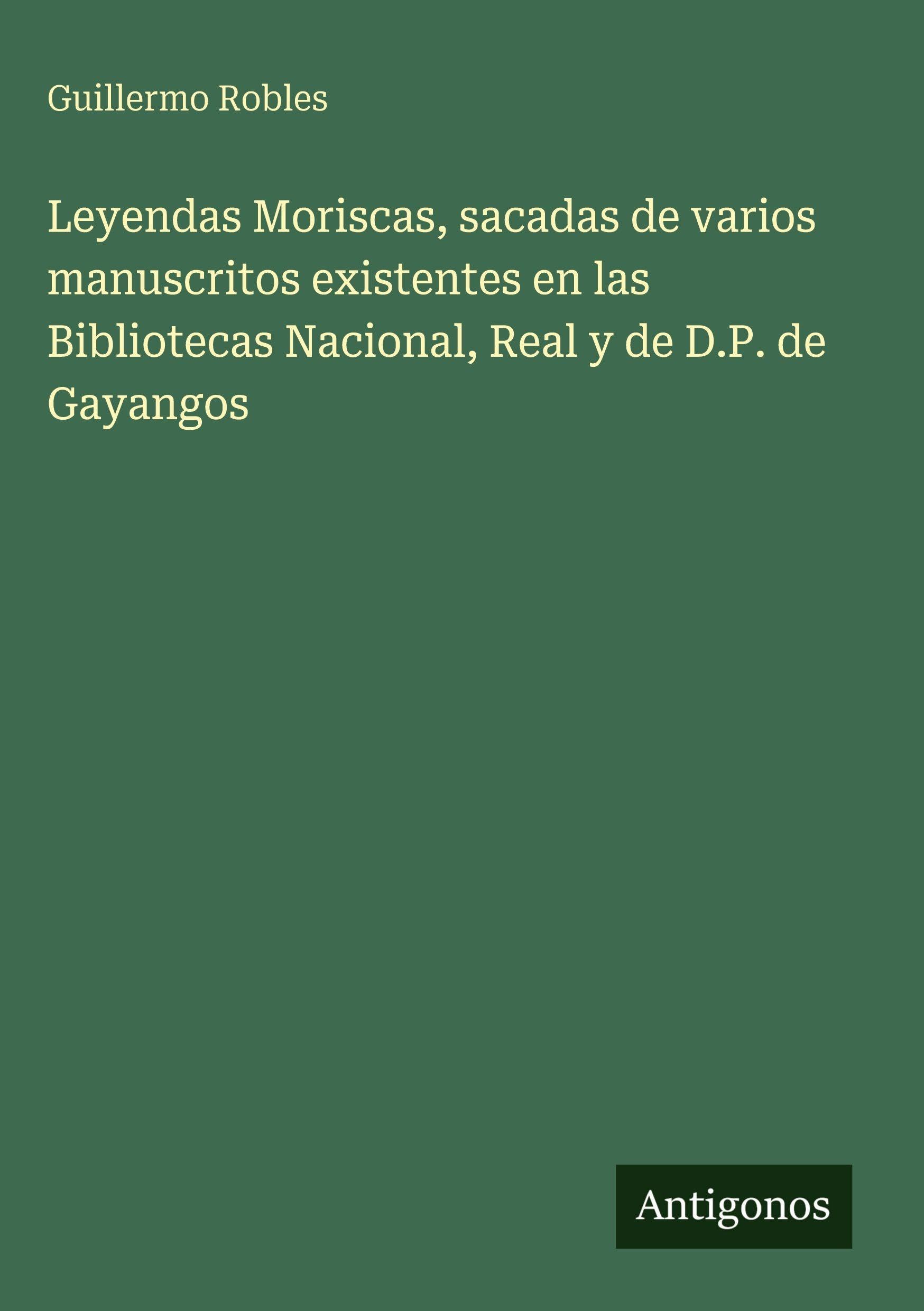 Leyendas Moriscas, sacadas de varios manuscritos existentes en las Bibliotecas Nacional, Real y de D.P. de Gayangos Classics
