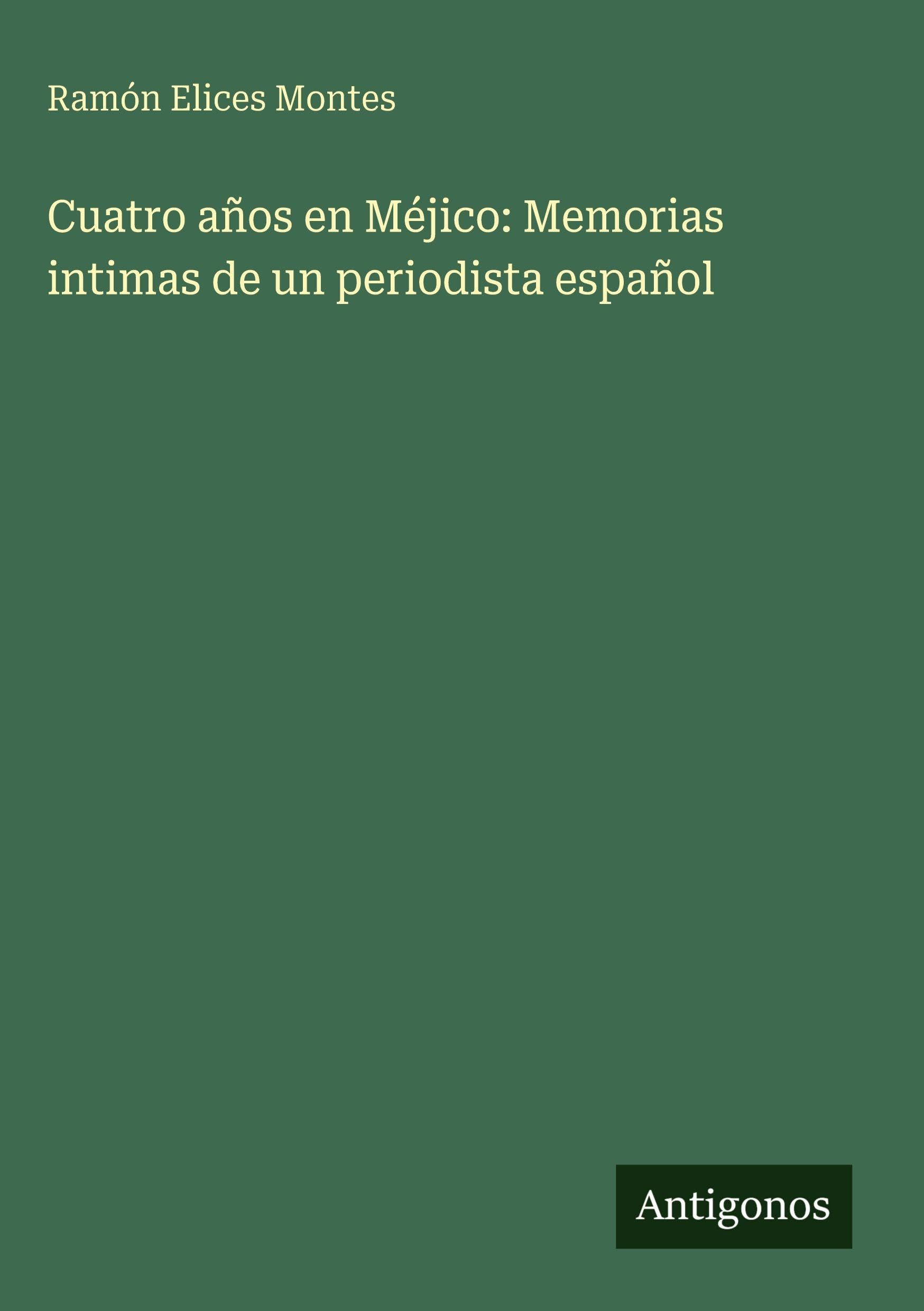 Cuatro años en Méjico: Memorias intimas de un periodista español Classics