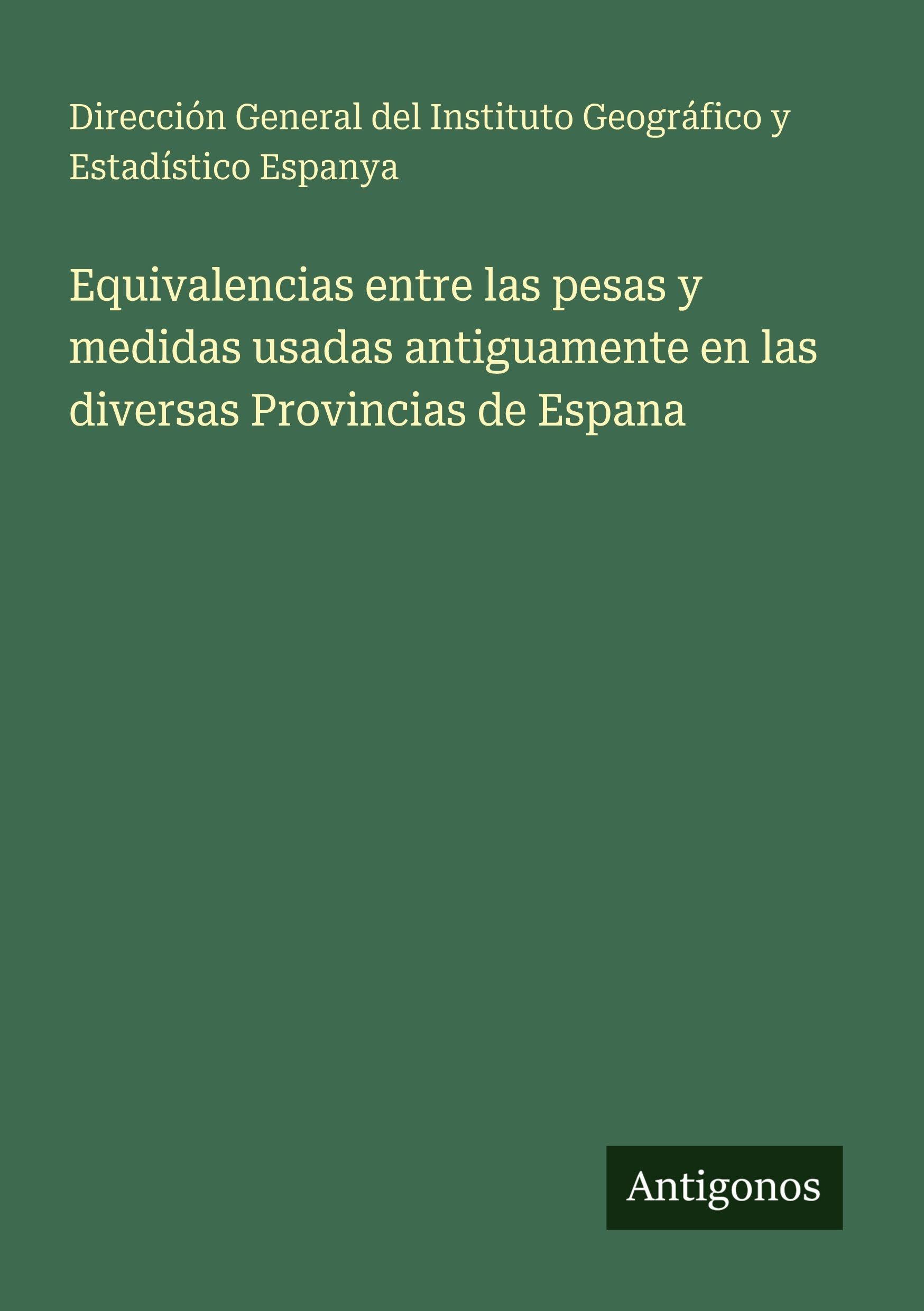 Equivalencias entre las pesas y medidas usadas antiguamente en las diversas Provincias de Espana Classics